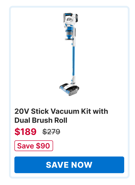 20V Stick Vacuum Kit with Dual Brush Roll. was $279 now $189. Save $90. Save Now!