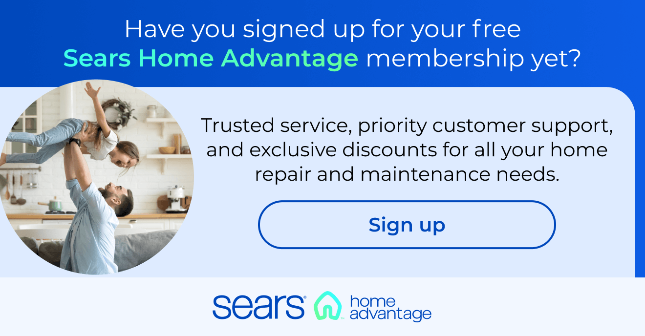 Have you signed up for your free Sears Home Advantage membership yet? Trusted service, priority customer support and exclusive discounts for any of your home repair, maintenance, and improvement needs. Button: Sign up
