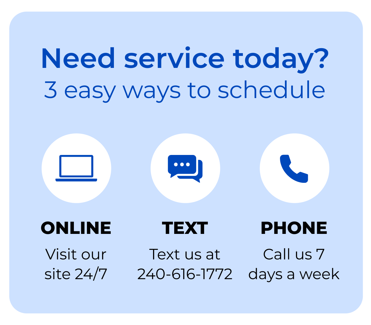 Need service today? 3 easy ways to schedule! Visit our site 24/7. Text us at 240-616-1772. Call us 7 days a week.