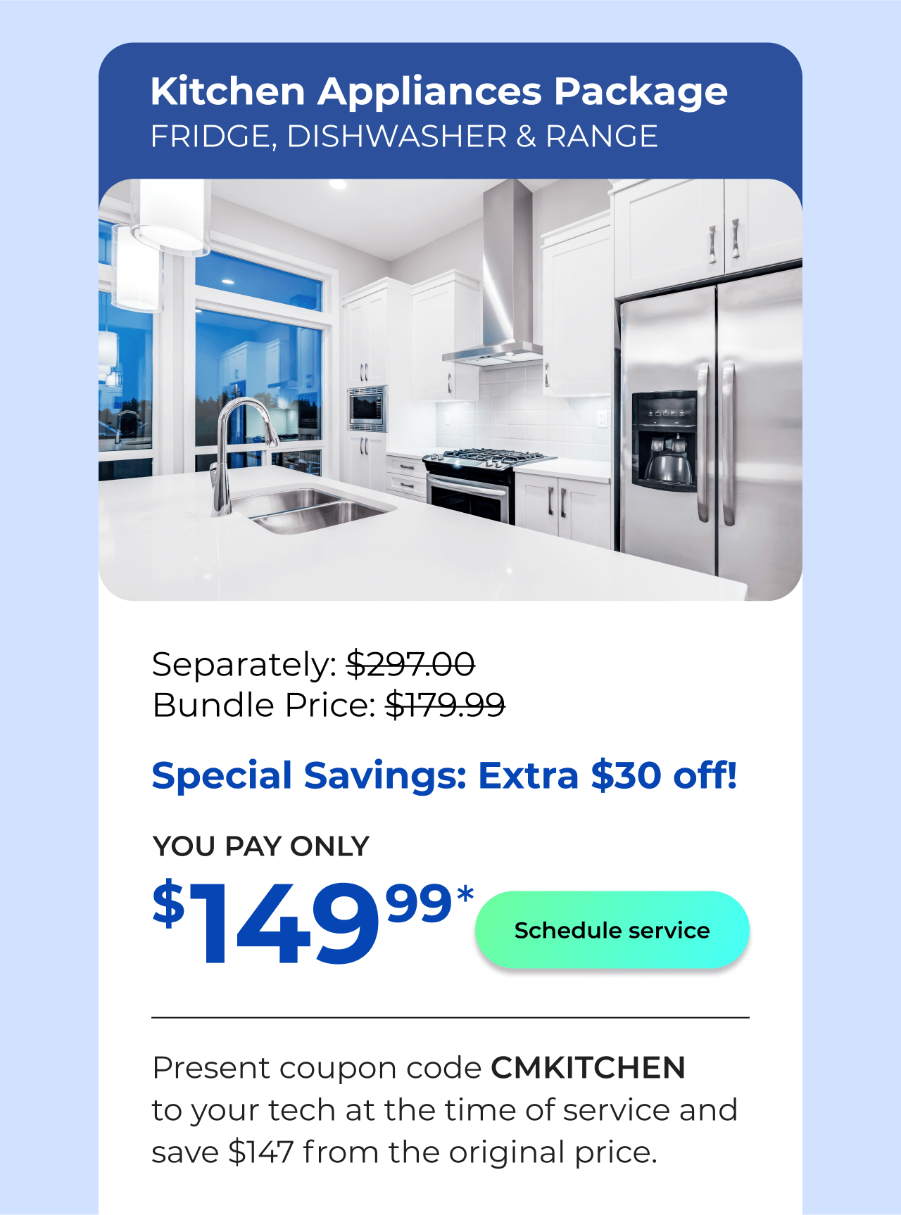 Kitchen Appliances Package. You Pay only $149! Present coupon code CMKITCHEN to your tech at the time of service and save $147 off the original price.