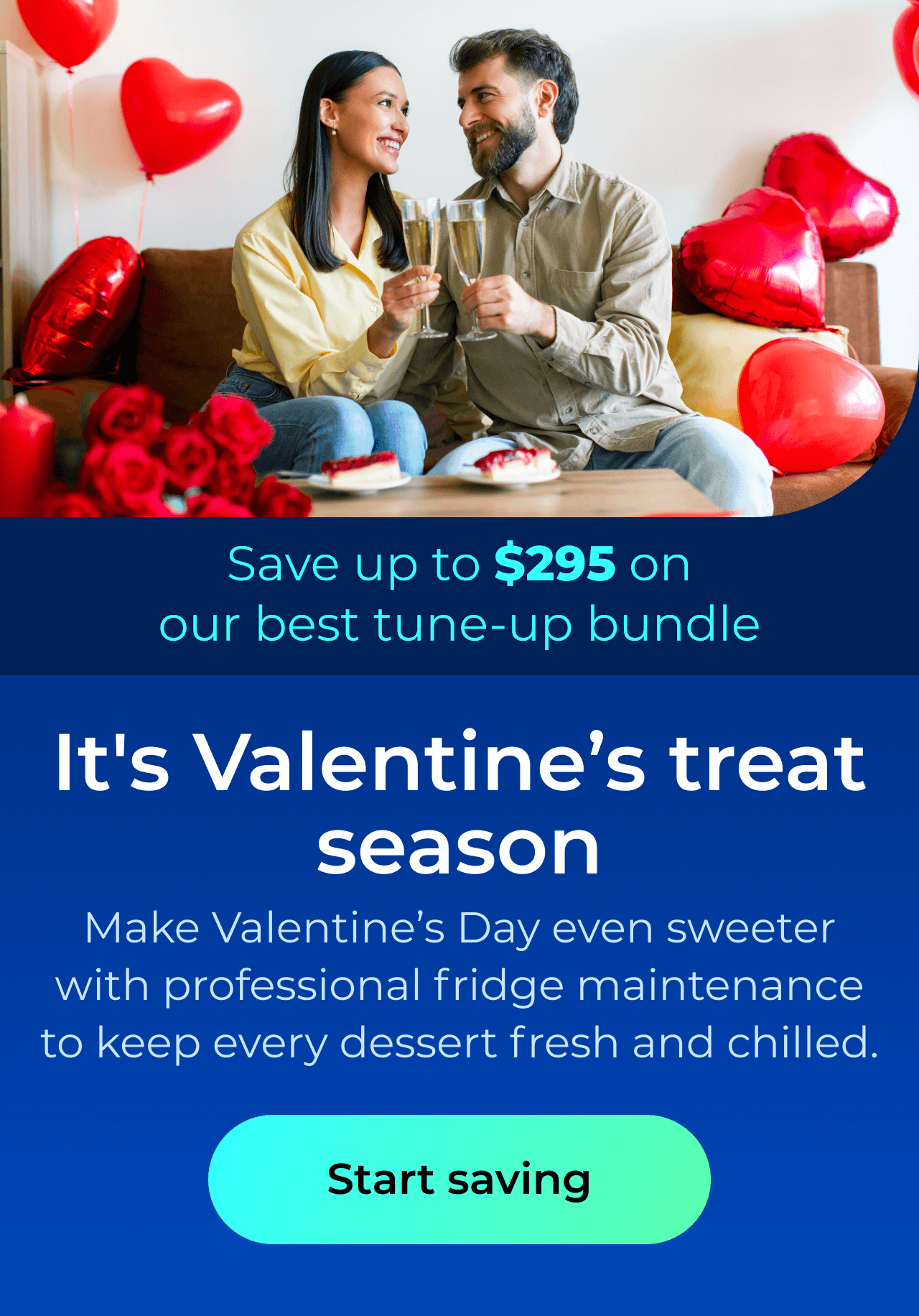 It’s Valentine’s treat season. Make Valentine’s Day even sweeter with professional fridge maintenance to keep every dessert fresh and chilled. Save up to $295 on our best clean & maintain bundle today. Button: start saving