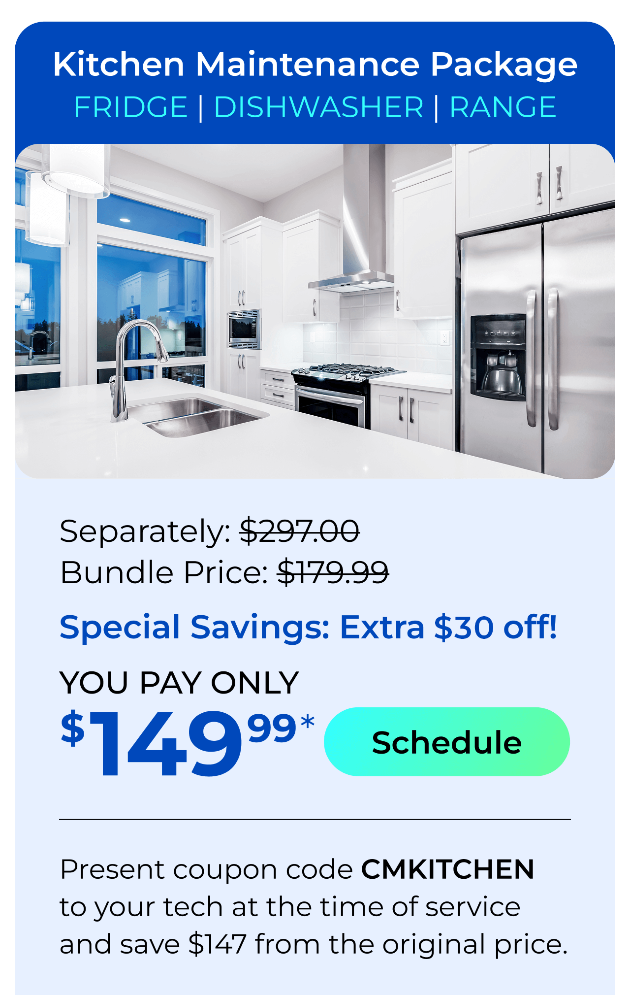 Kitchen Appliances Package. You Pay only $149.99! Present coupon code CMKITCHEN to your tech at the time of service and save $147 off the original price.