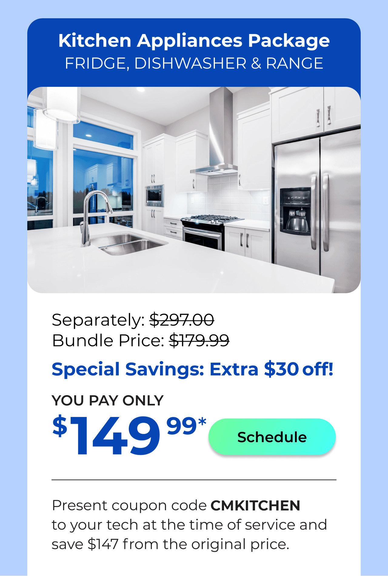 Kitchen Appliances Package. You Pay only $149.99! Present coupon code CMKITCHEN to your tech at the time of service and save $147 off the original price.