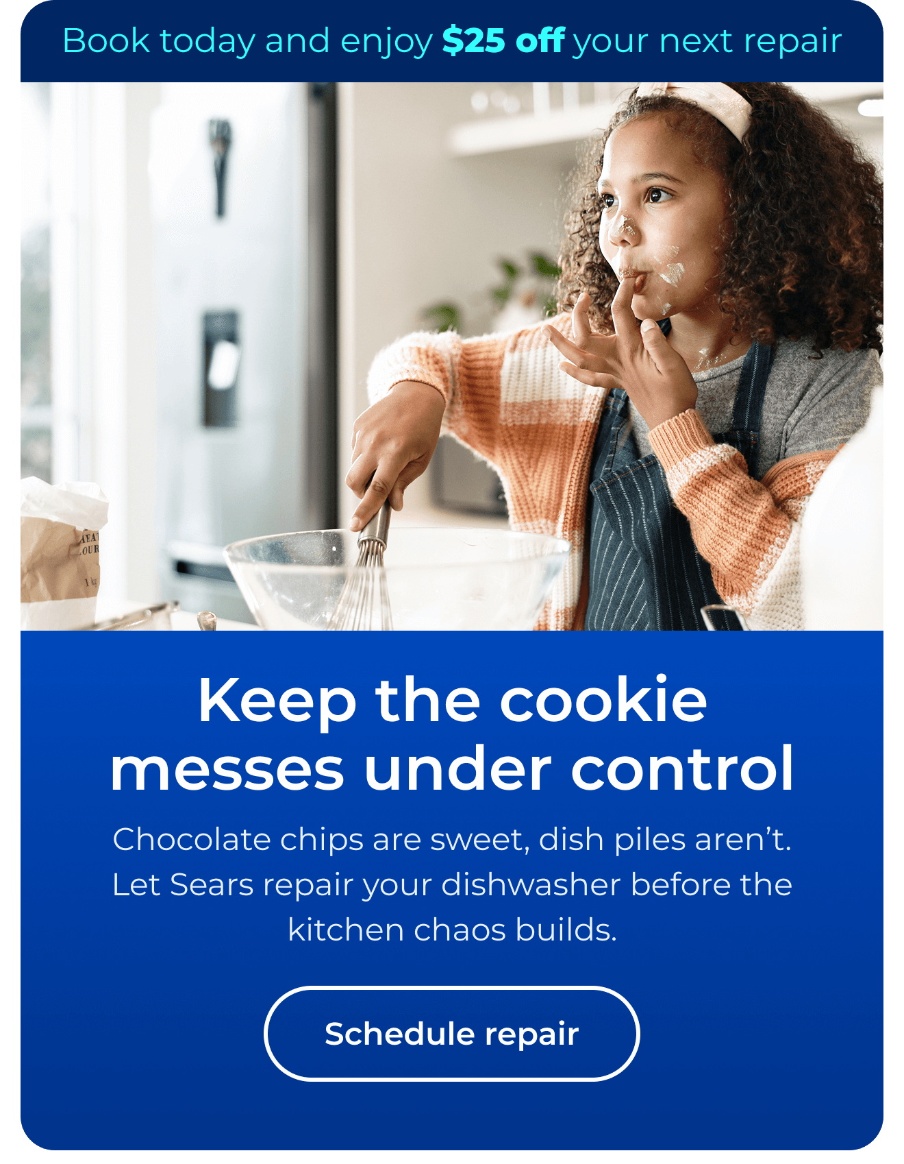 Keep the cookie messes under control. Chocolate chips are sweet, dish piles are not. Let Sears repair your dishwasher before chaos builds. Book today and enjoy $25 off your next repair. Button: schedule repair