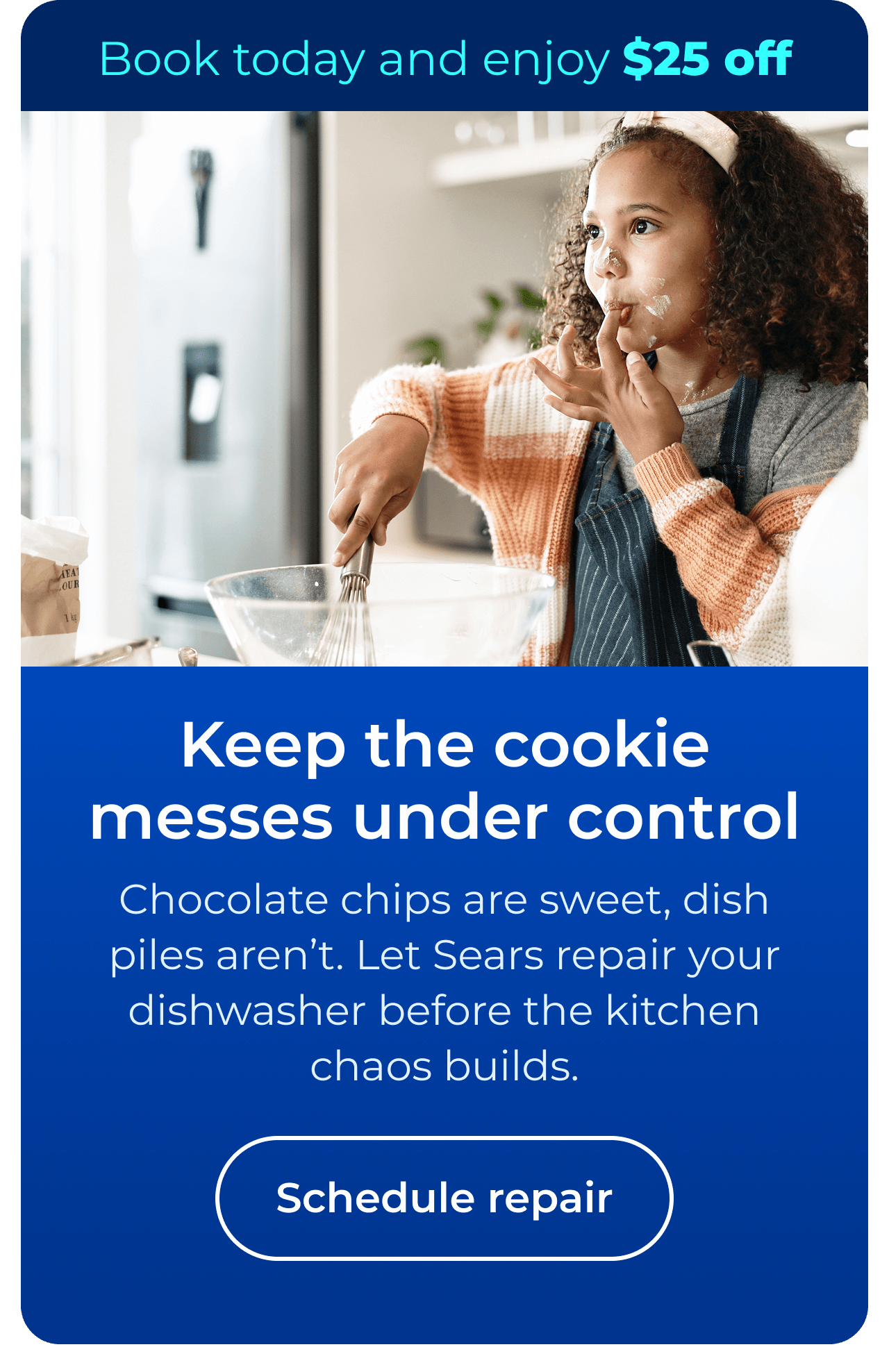Keep the cookie messes under control. Chocolate chips are sweet, dish piles are not. Let Sears repair your dishwasher before chaos builds. Book today and enjoy $25 off your next repair. Button: schedule repair