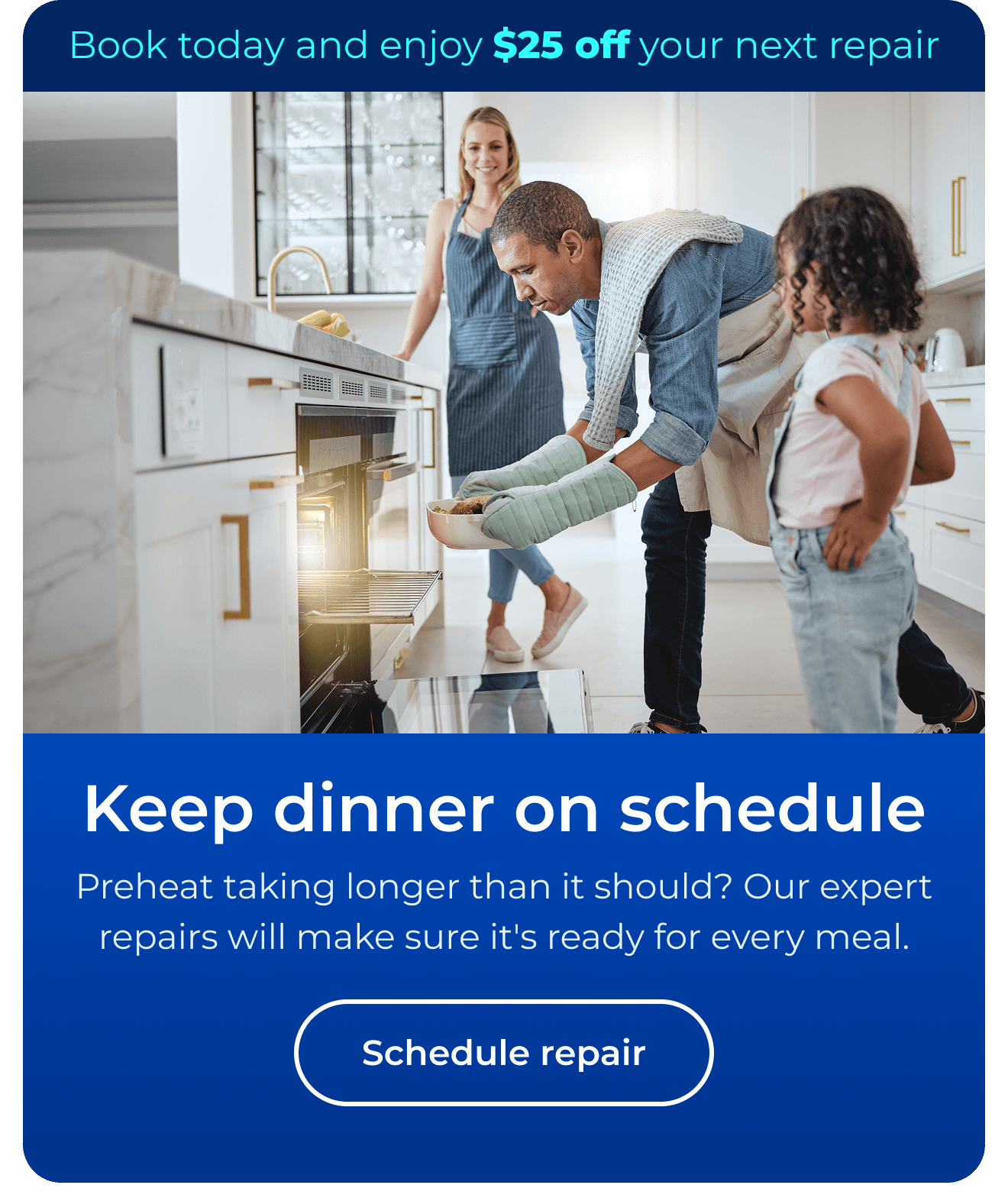 Keep dinner on schedule. Preheat taking longer than it should? Our expert repairs will make sure it's ready for every meal. Book today and enjoy $25 off your next repair. Button: schedule repair