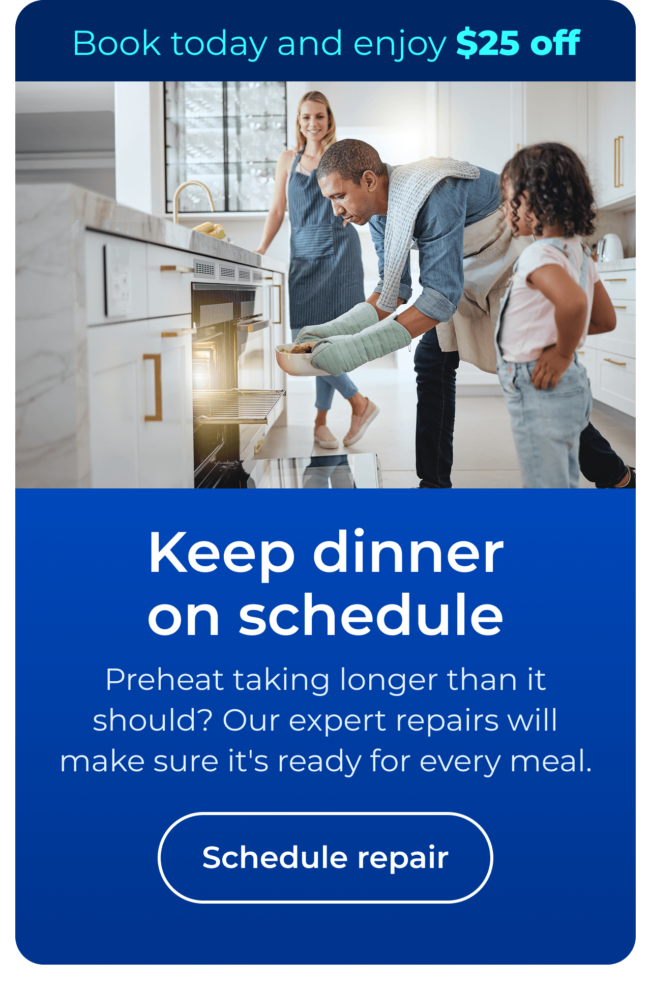 Keep dinner on schedule. Preheat taking longer than it should? Our expert repairs will make sure it's ready for every meal. Book today and enjoy $25 off your next repair. Button: schedule repair