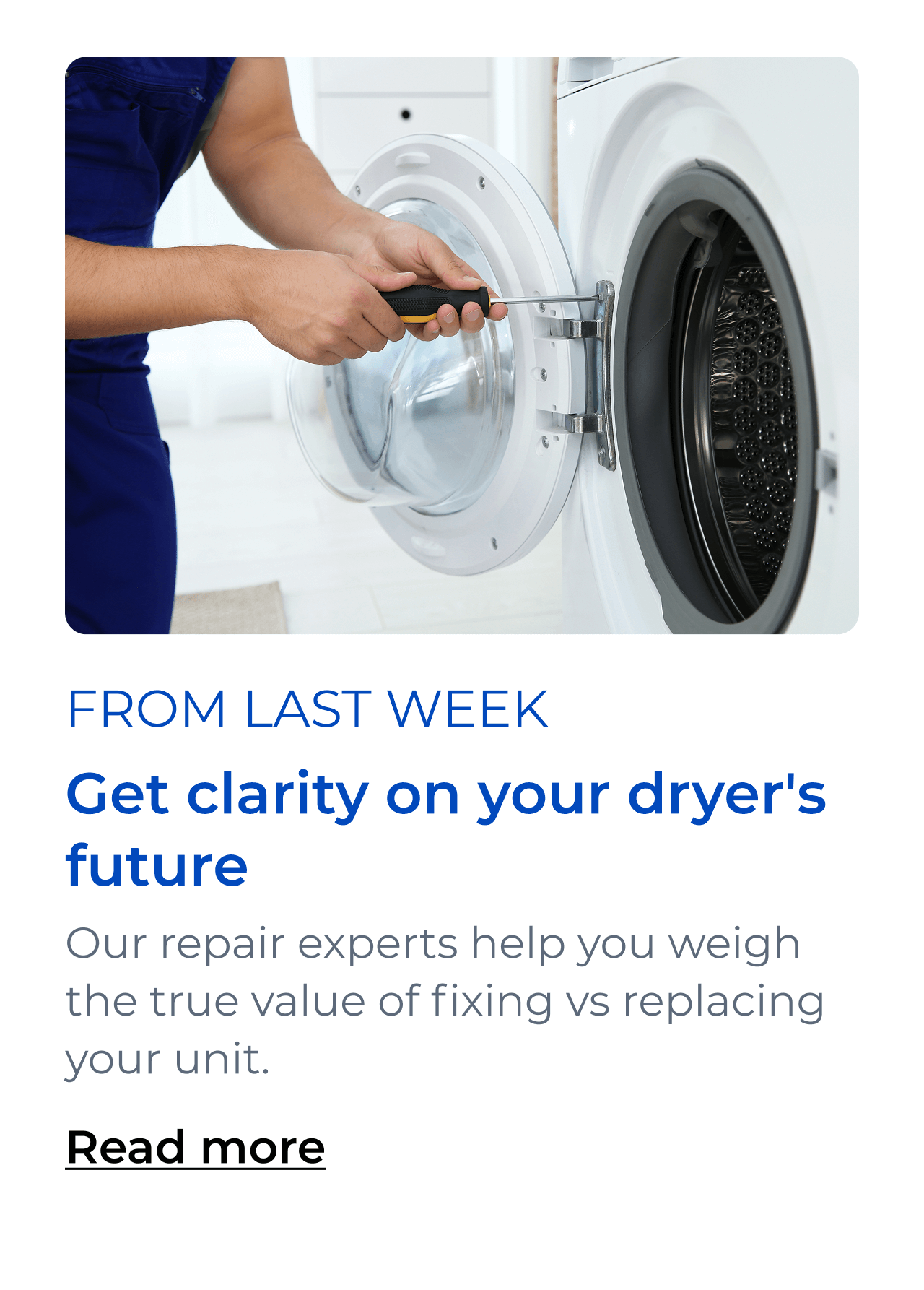 Get clarity on your dryer's future. Our repair experts help you weigh the true value of fixing vs replacing your unit. Button: Read more