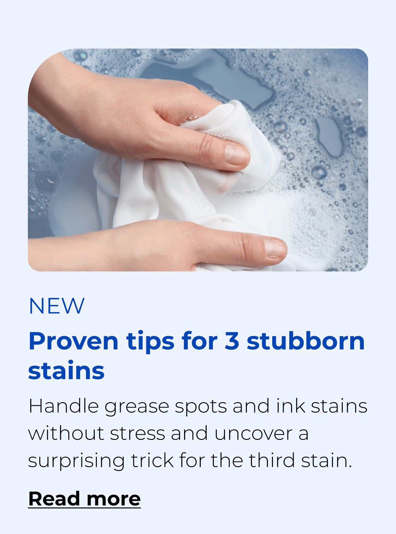 Proven tips for 3 stubborn stains. Handle grease spots and ink stains without stress and uncover a surprising trick for the third stain. Button: Read more