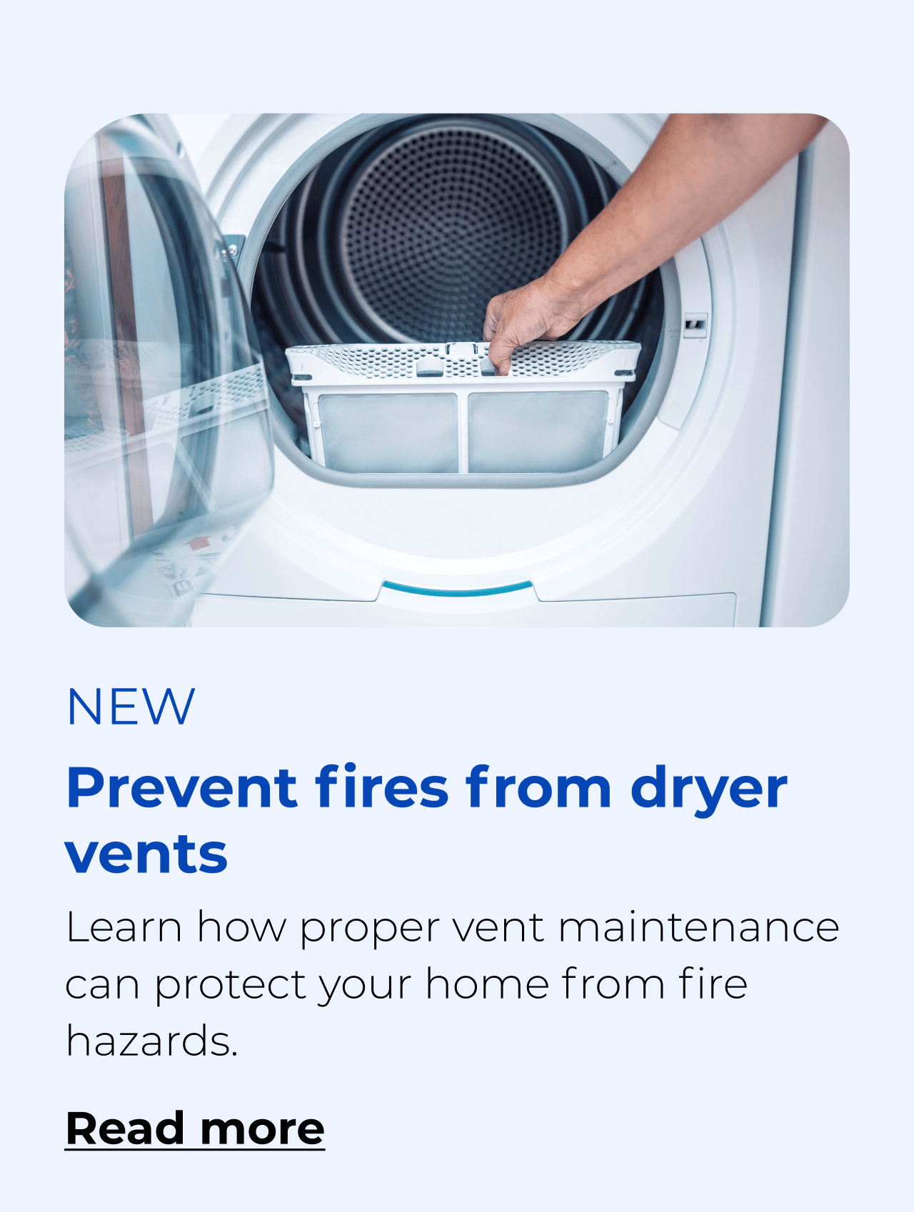 Prevent fires from dryer vents. Learn how proper vent maintenance can protect your home from fire hazards. Button: Read more