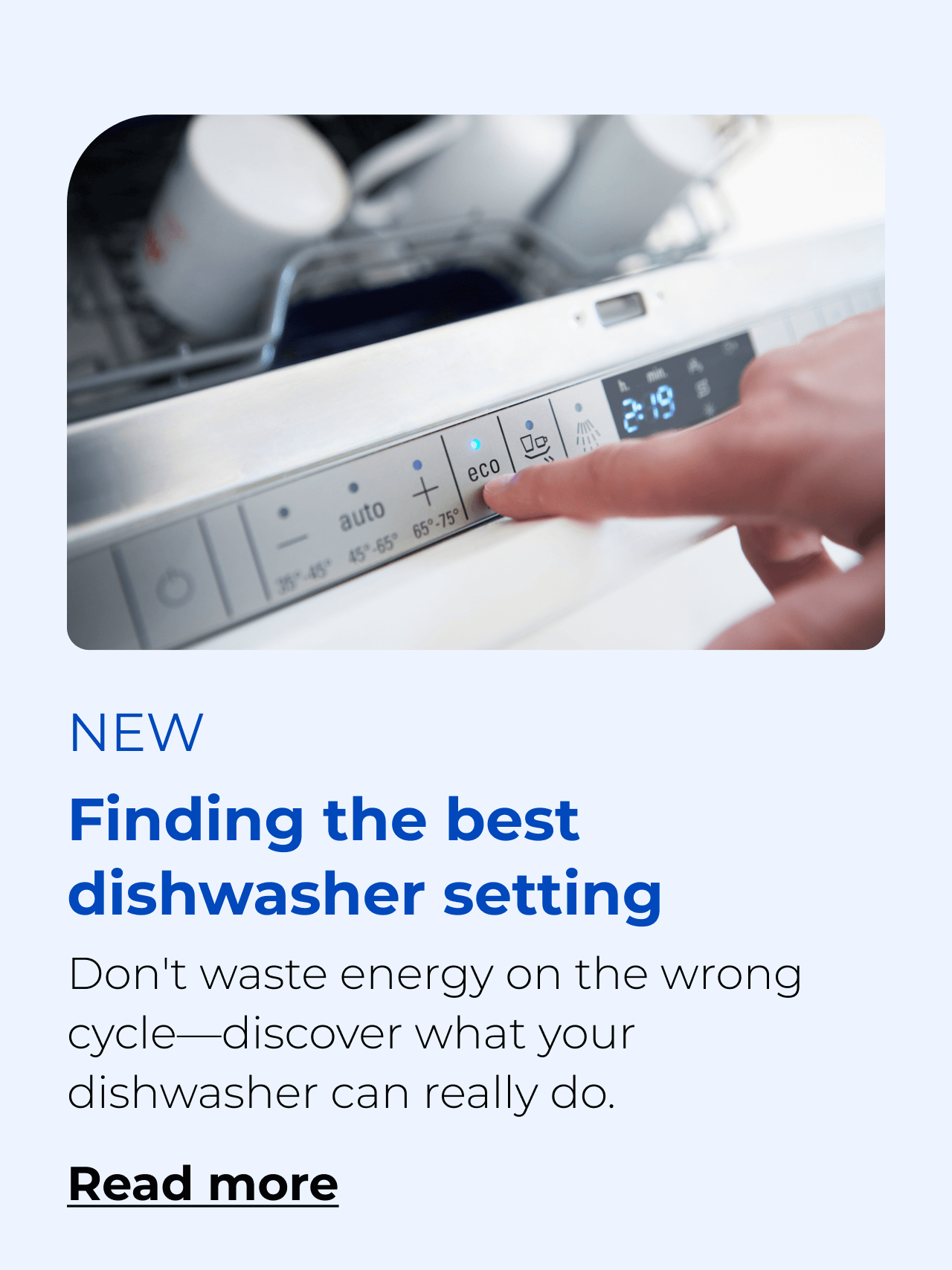 Finding the best dishwasher setting. Don't waste energy on the wrong cycle—discover what your dishwasher can really do. Button: Read more