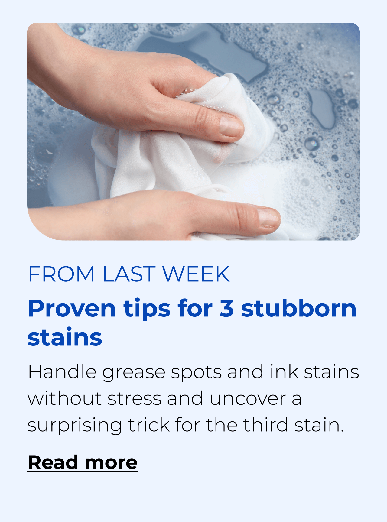 Proven tips for 3 stubborn stains. Handle grease spots and ink stains without stress and uncover a surprising trick for the third stain. Button: Read more