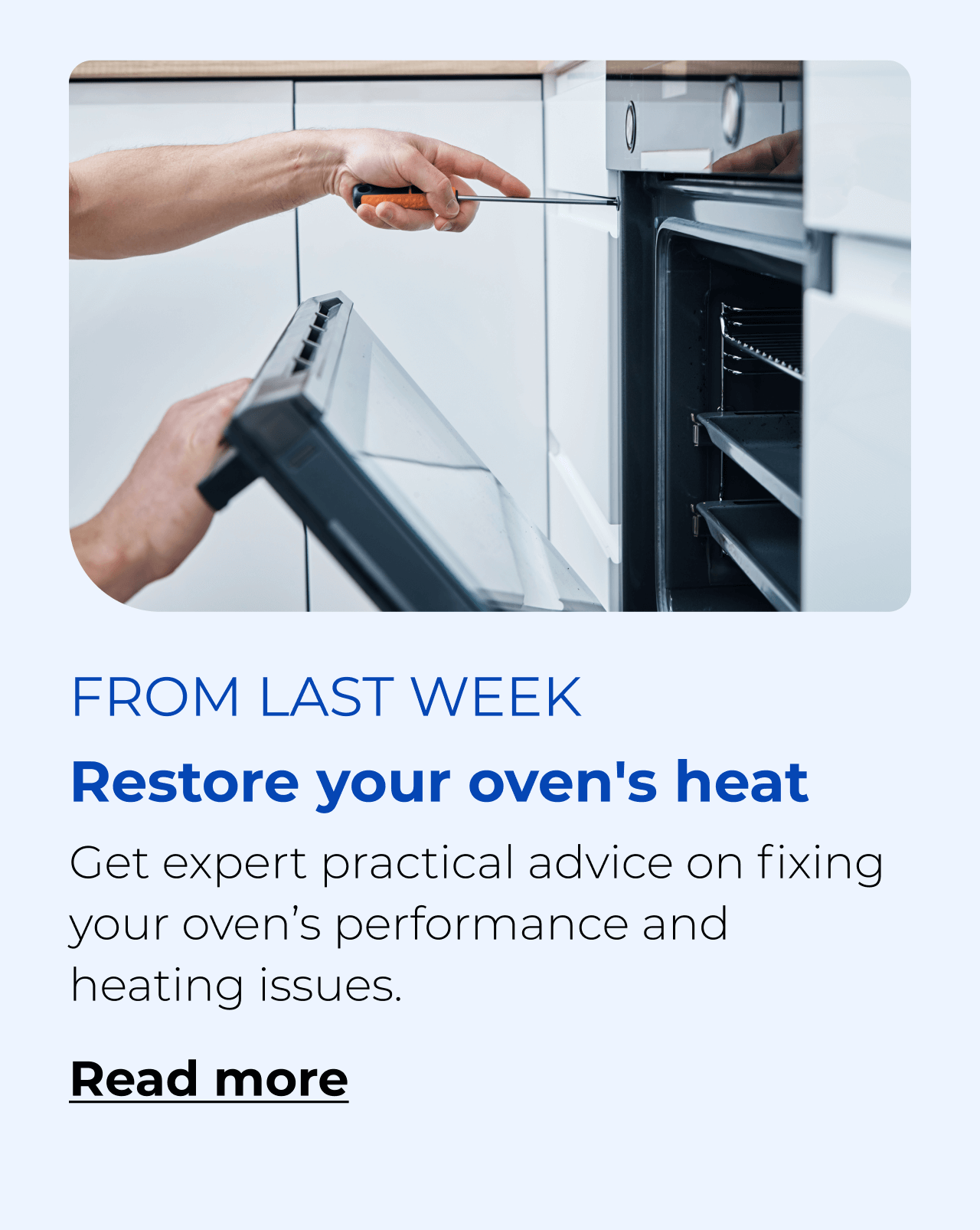 Restore your oven's heat. Get practical advice on fixing your oven's heating and performance issues. Button: Read more