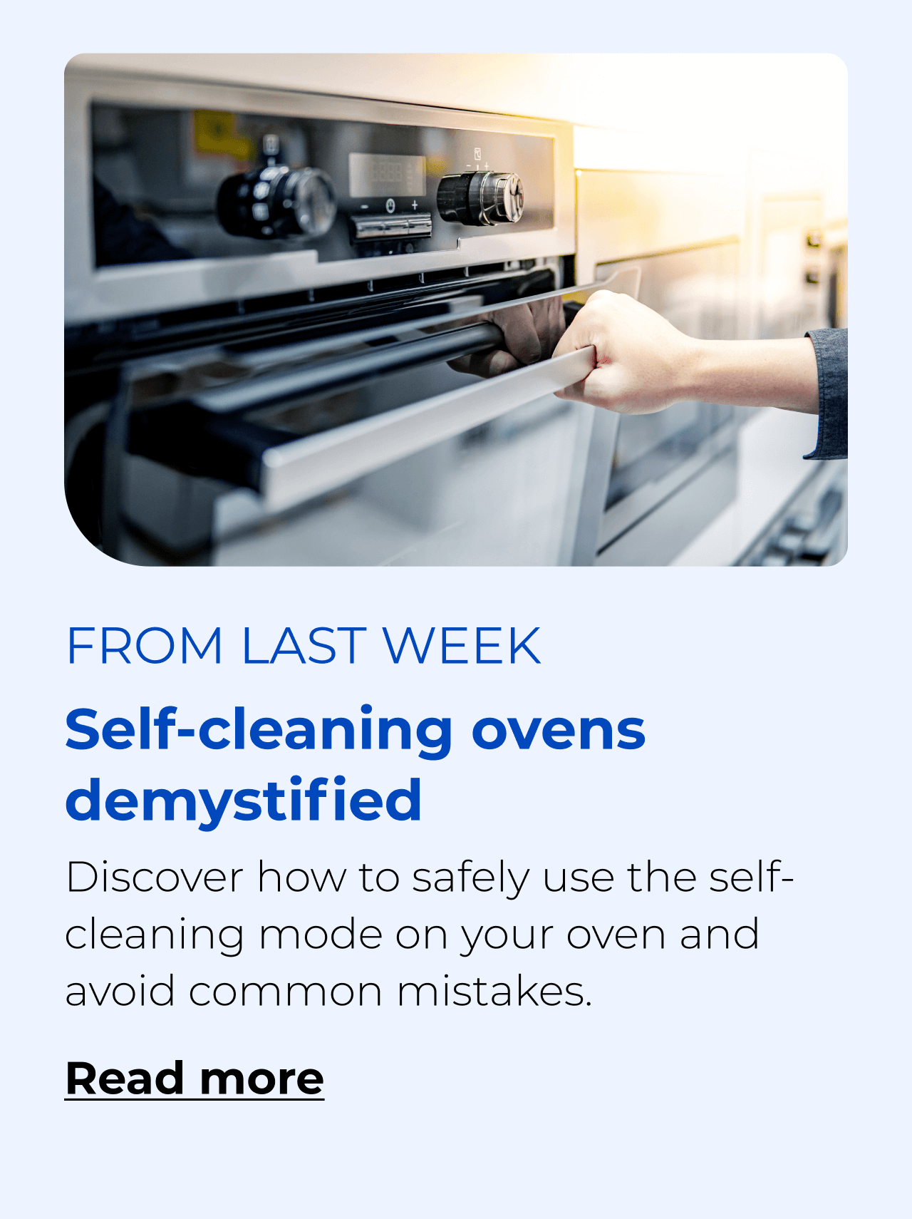 Self-cleaning ovens demystified. Discover how to safely use the self-cleaning mode and avoid common mistakes. Button: Read more