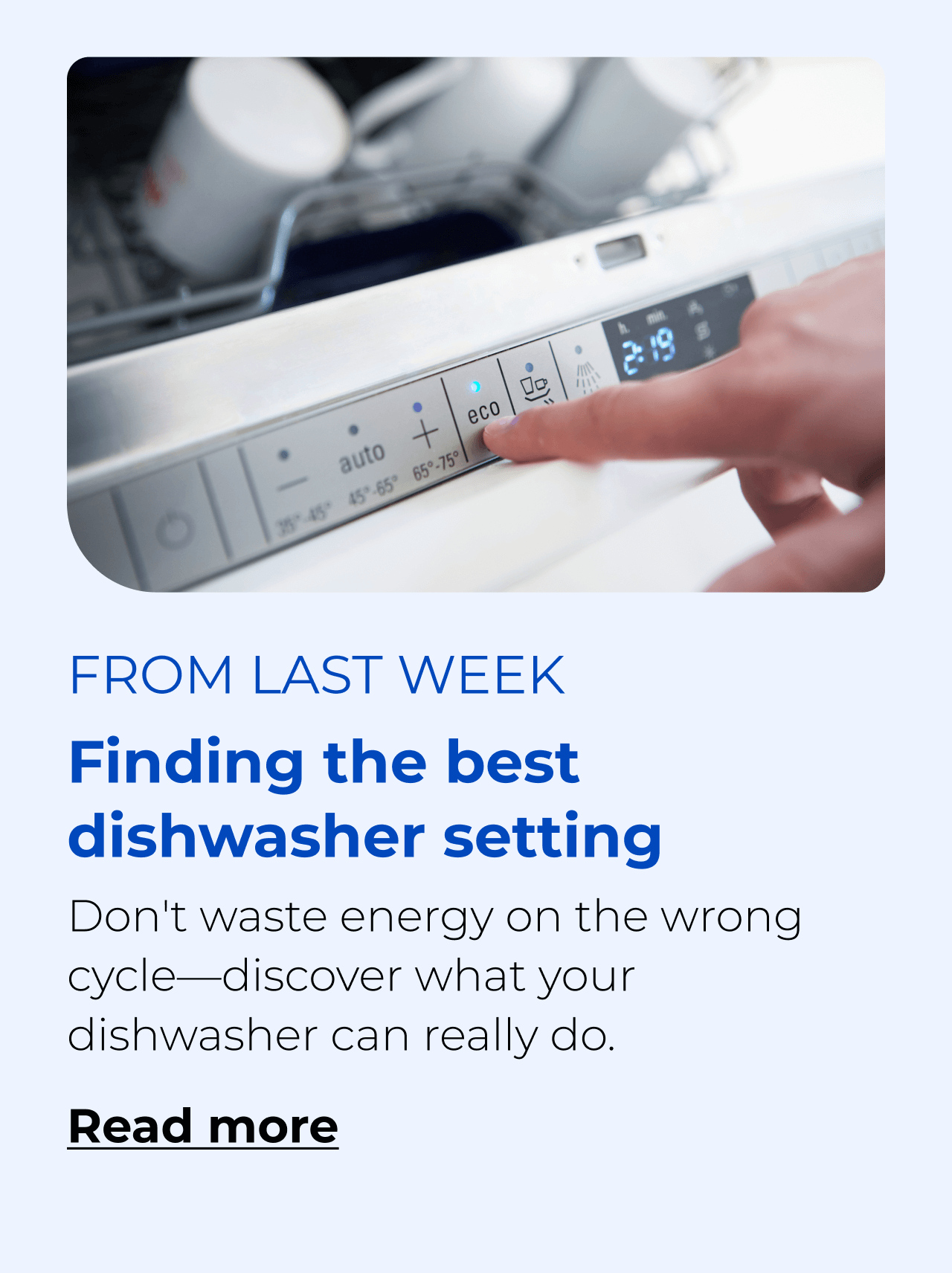 Finding the best dishwasher setting. Don't waste energy on the wrong cycle—discover what your dishwasher can really do. Button: Read more