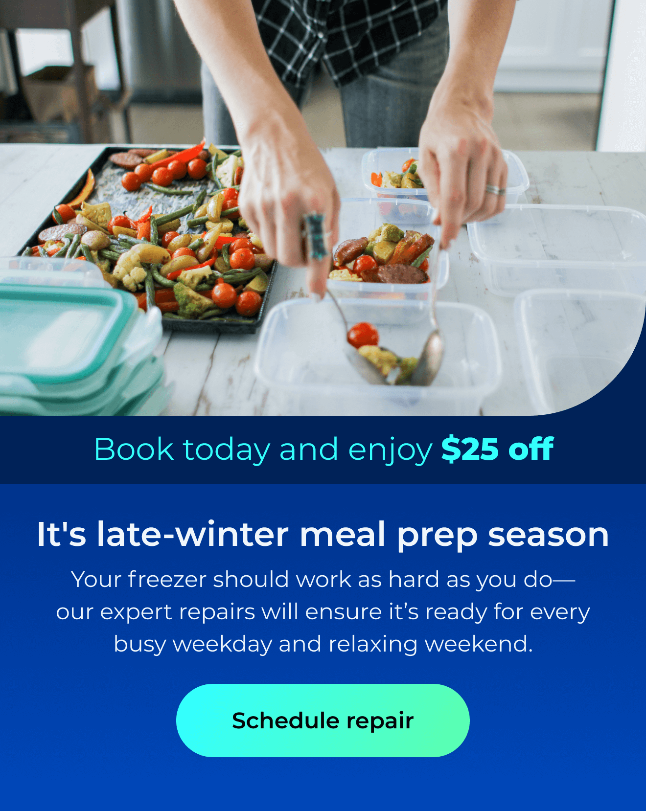 It’s late-winter meal prep season. Your freezer should work as hard as you do—our expert repairs will ensure it’s ready for every busy weekday and relaxing weekend. Book today and enjoy $25 off. Button: schedule repair