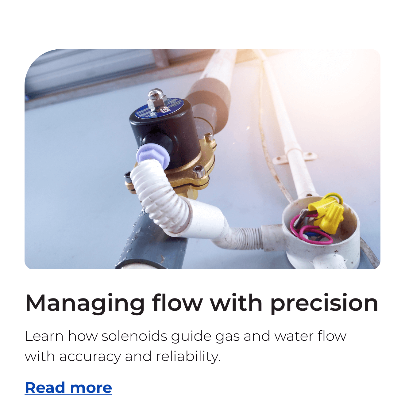 Managing flow with precision. Learn how solenoids guide gas and water flow with accuracy and reliability. Button: Read more
