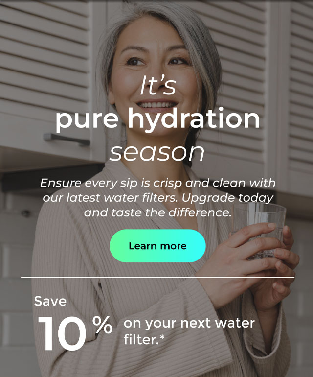 It's pure hydration season. Ensure every sip is crisp and clean with our latest water filters. Upgrade today and taste the difference. Button: Learn more