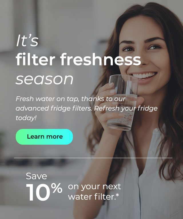 It's filter freshness season. Fresh water on tap, thanks to our advanced fridge filters. Refresh your fridge today! Button: Learn more