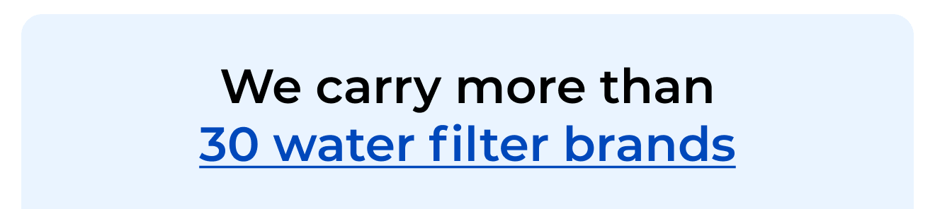 We carry more than 30 water filter brands