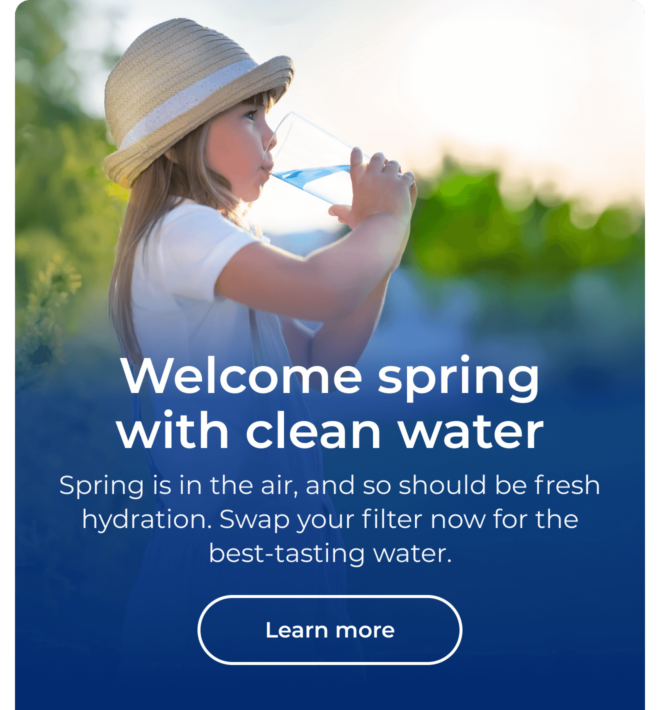 Welcome spring with clean water. Spring is in the air, and so should be fresh hydration. Swap your filter now for the best-tasting water.