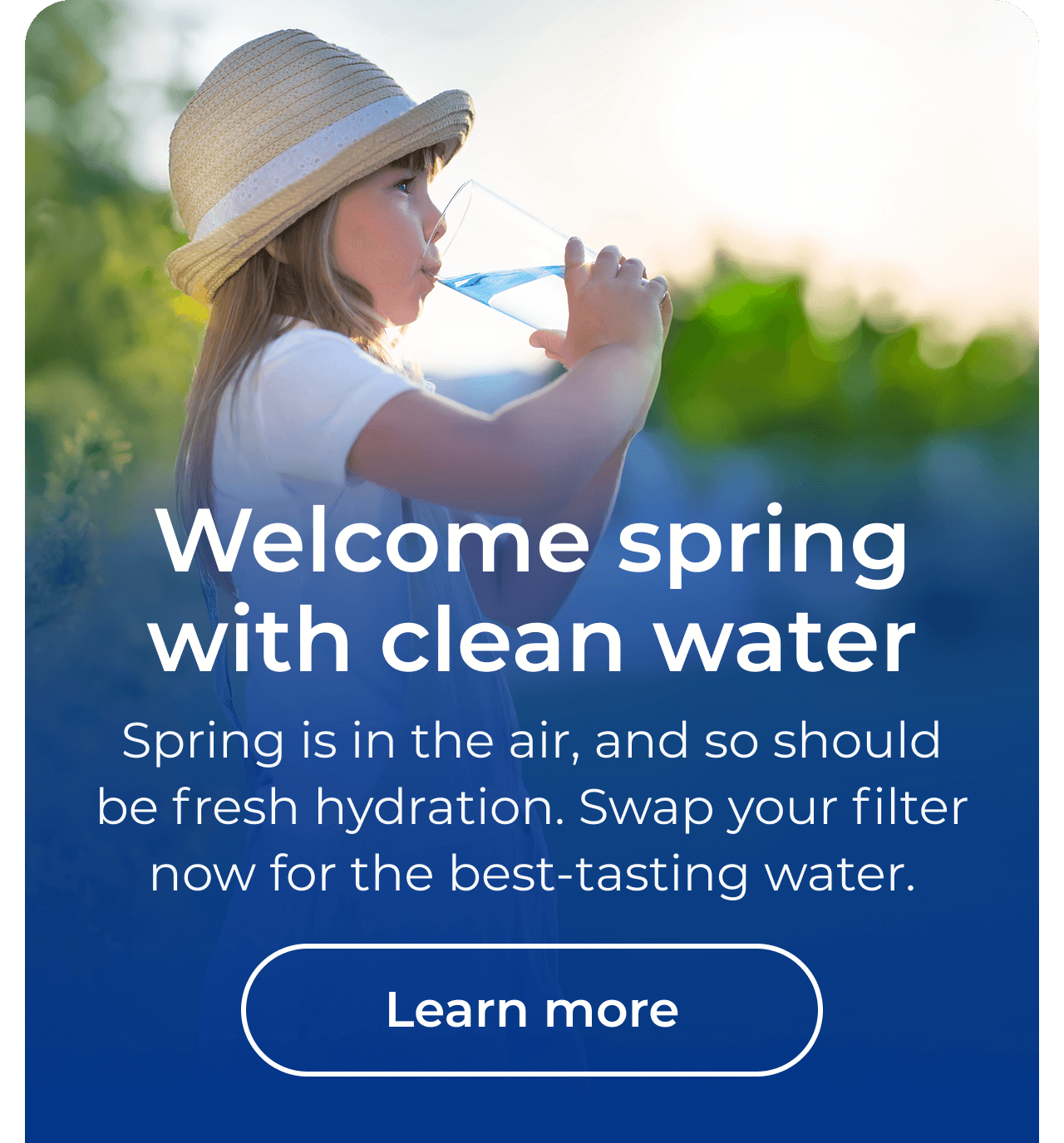 Welcome spring with clean water. Spring is in the air, and so should be fresh hydration. Swap your filter now for the best-tasting water.