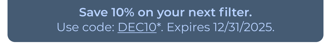 Save 10% on your next filter. Use code: DEC10*. Expires 12/31/2025. Button: Learn more