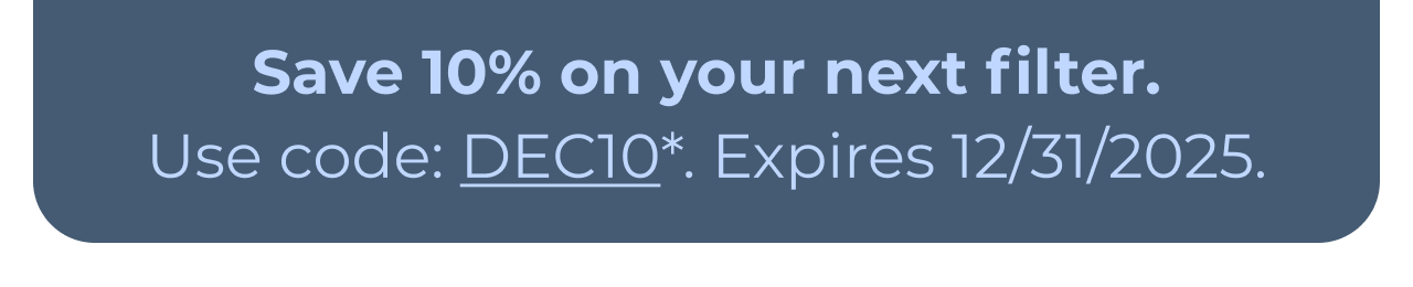 Save 10% on your next filter. Use code: DEC10*. Expires 12/31/2025. Button: Learn more