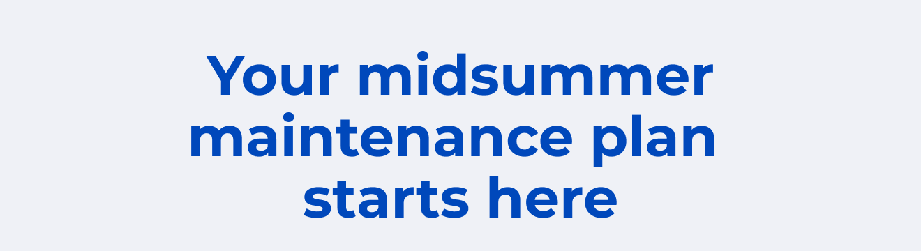 Your midsummer maintenance plan starts here