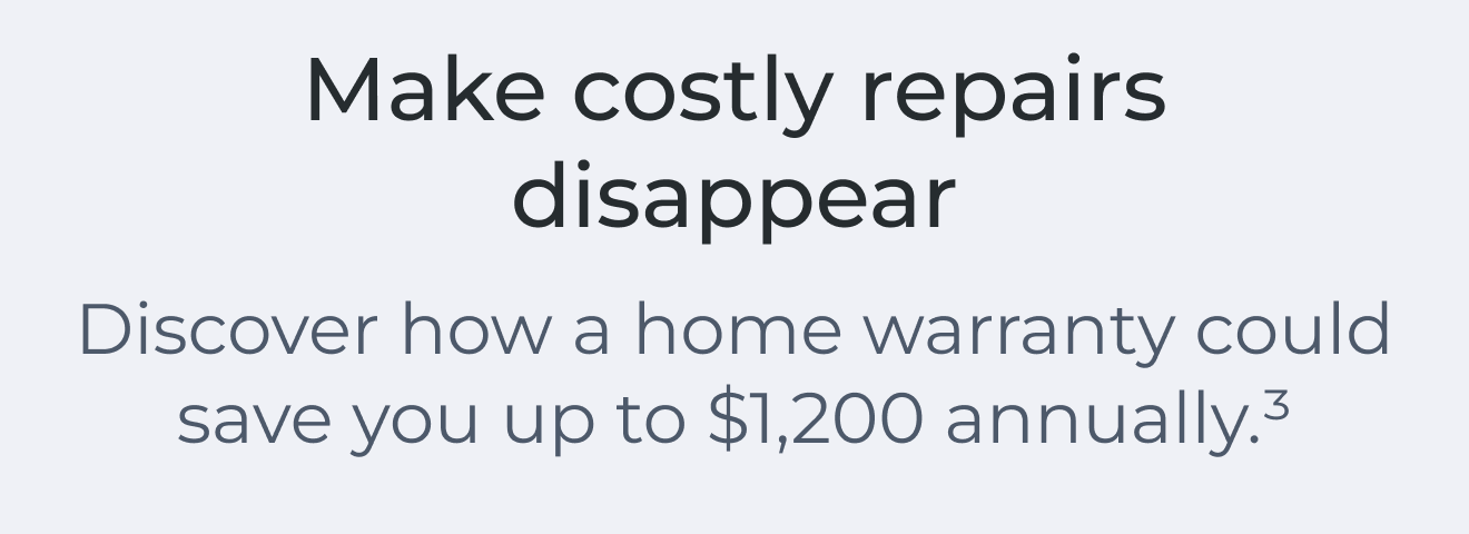 Make costly repairs disappear. Discover how a home warranty could save you up to $1,200 annually.(3)