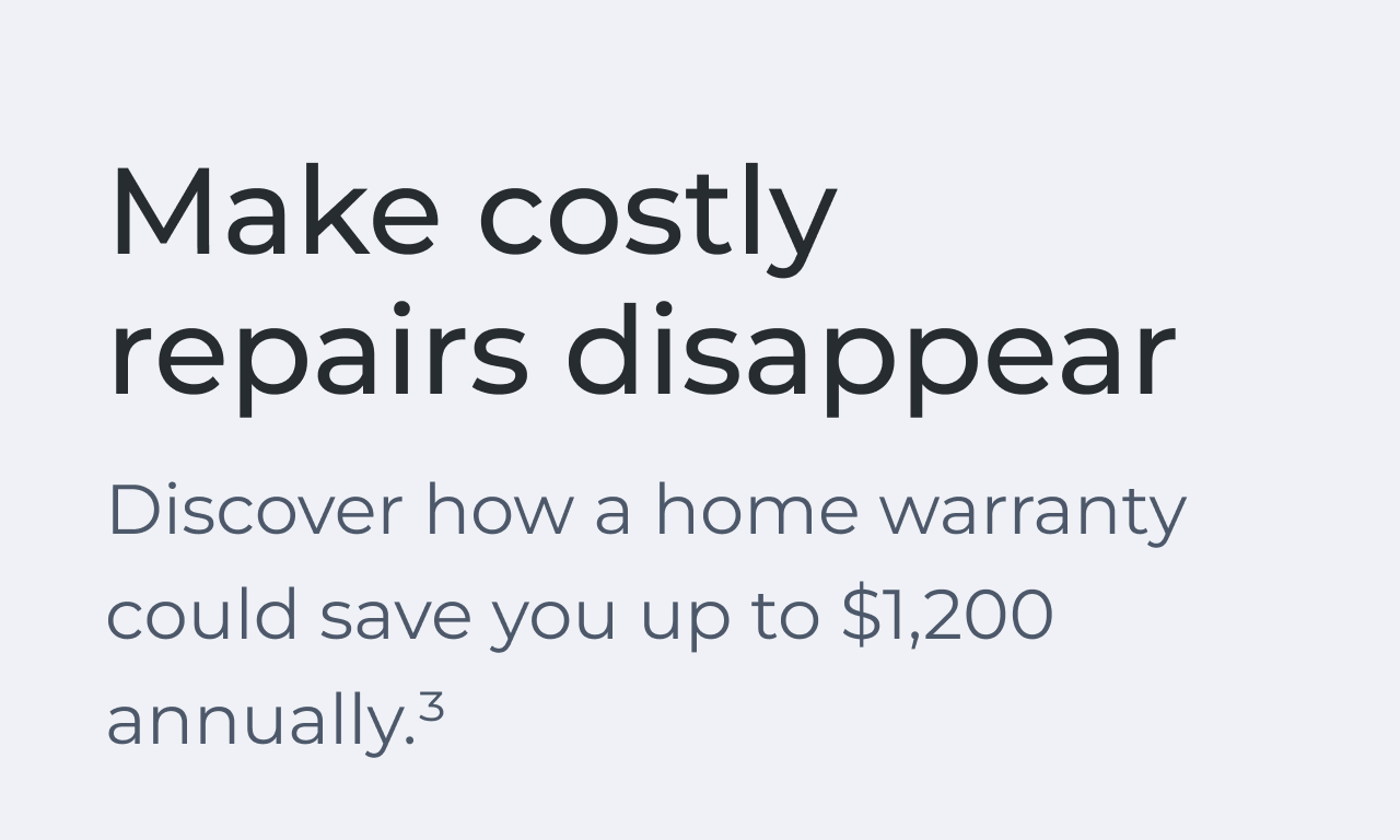 Make costly repairs disappear. Discover how a home warranty could save you up to $1,200 annually.(3)