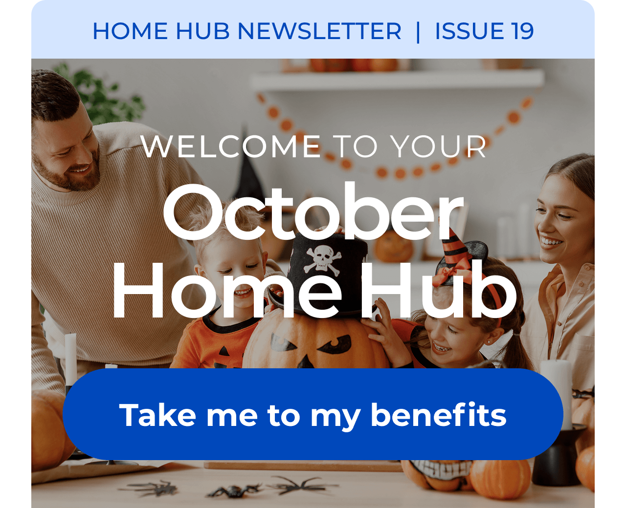 HOME HUB NEWSLETTER | ISSUE 19 | Welcome to your October Home Hub. Button: Take me to my benefits
