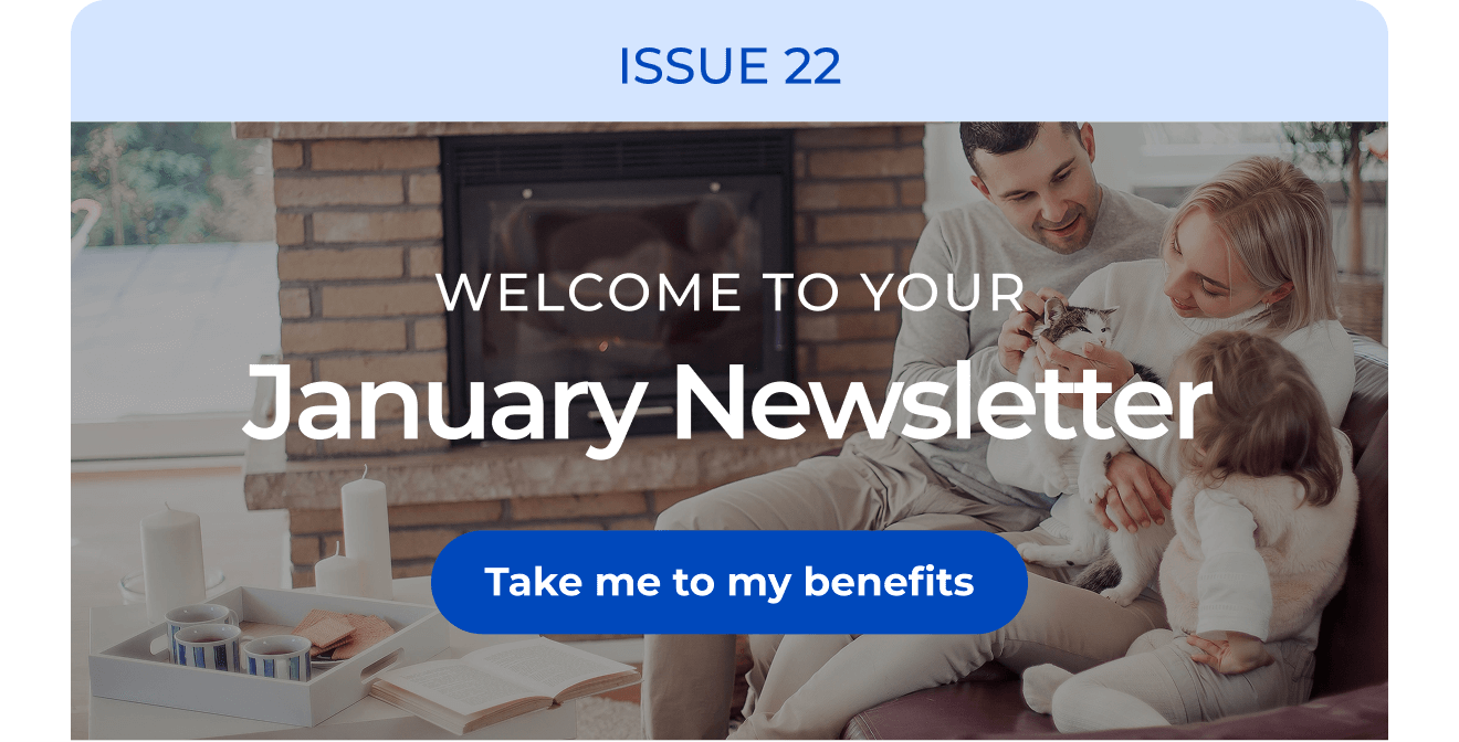 ISSUE 22 | Welcome to your January Newsletter. Button: Take me to my benefits