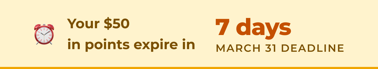 Your $25 in points expire in 7days. March 31 deadline.