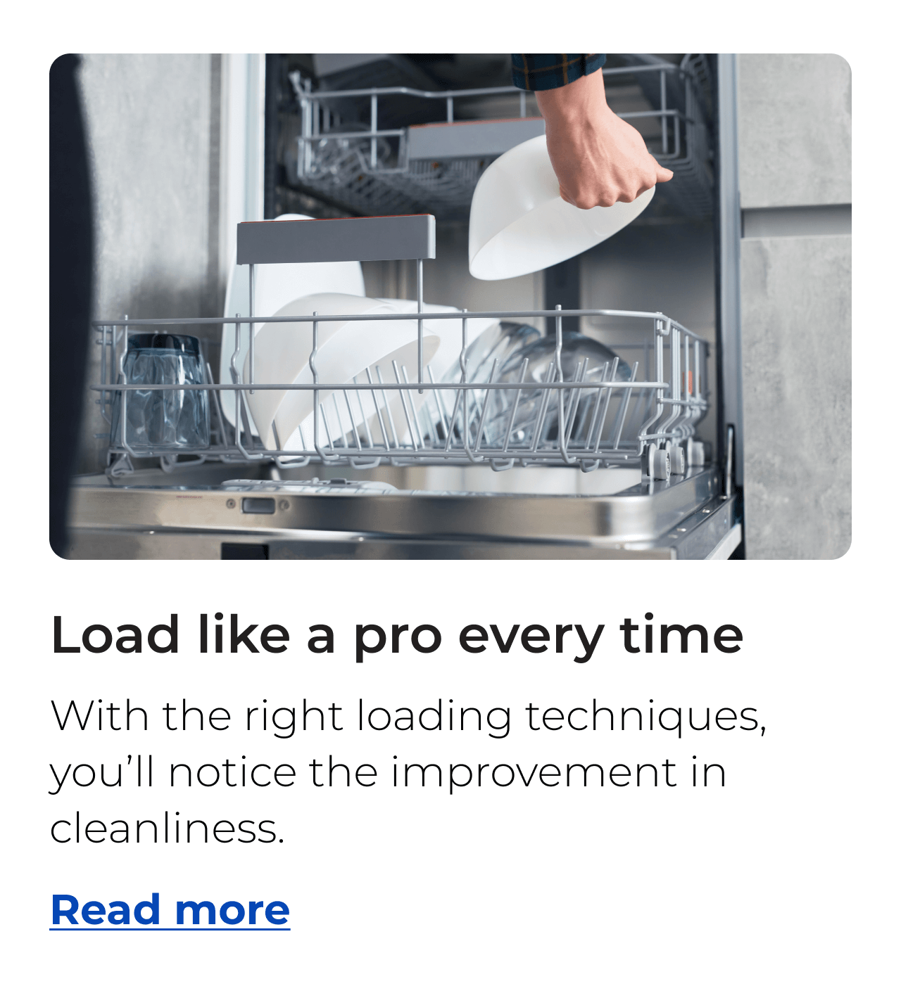 Load like a pro every time. Begin with the right loading techniques and notice the improvement in cleanliness. Button: Read more