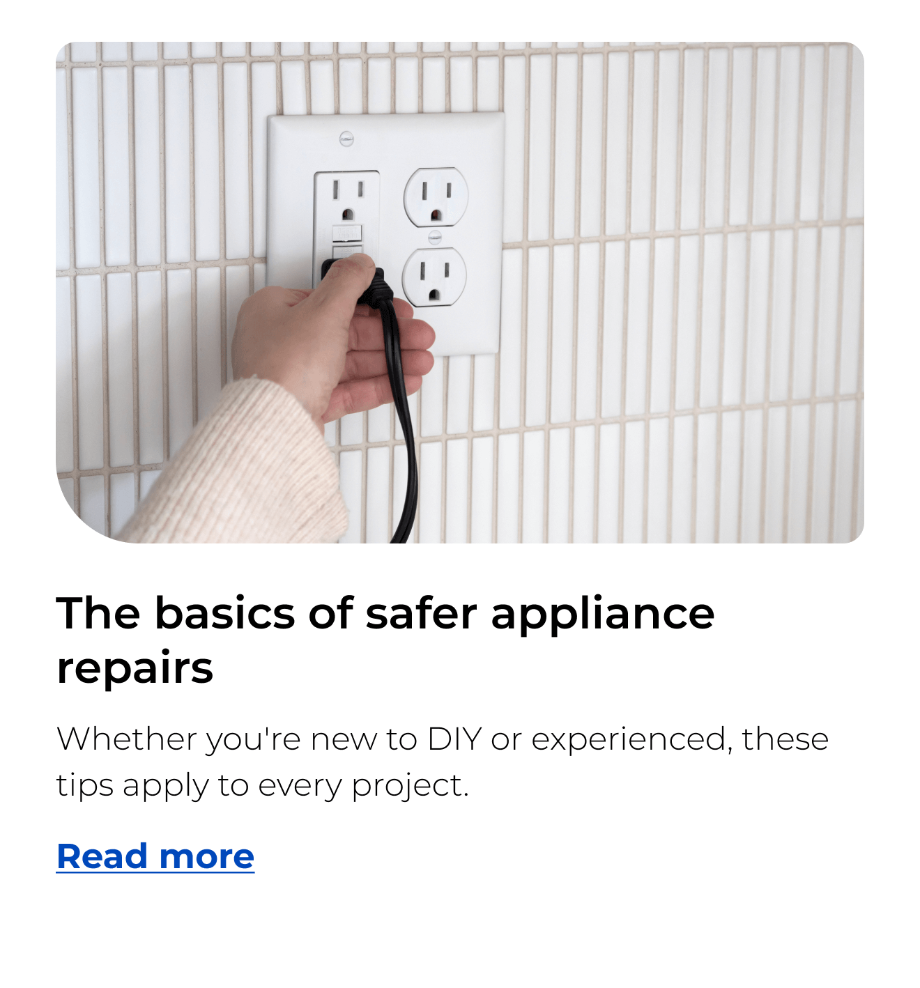 The basics of safer appliance repairs. Whether you're new to DIY or experienced, these tips apply to every project.