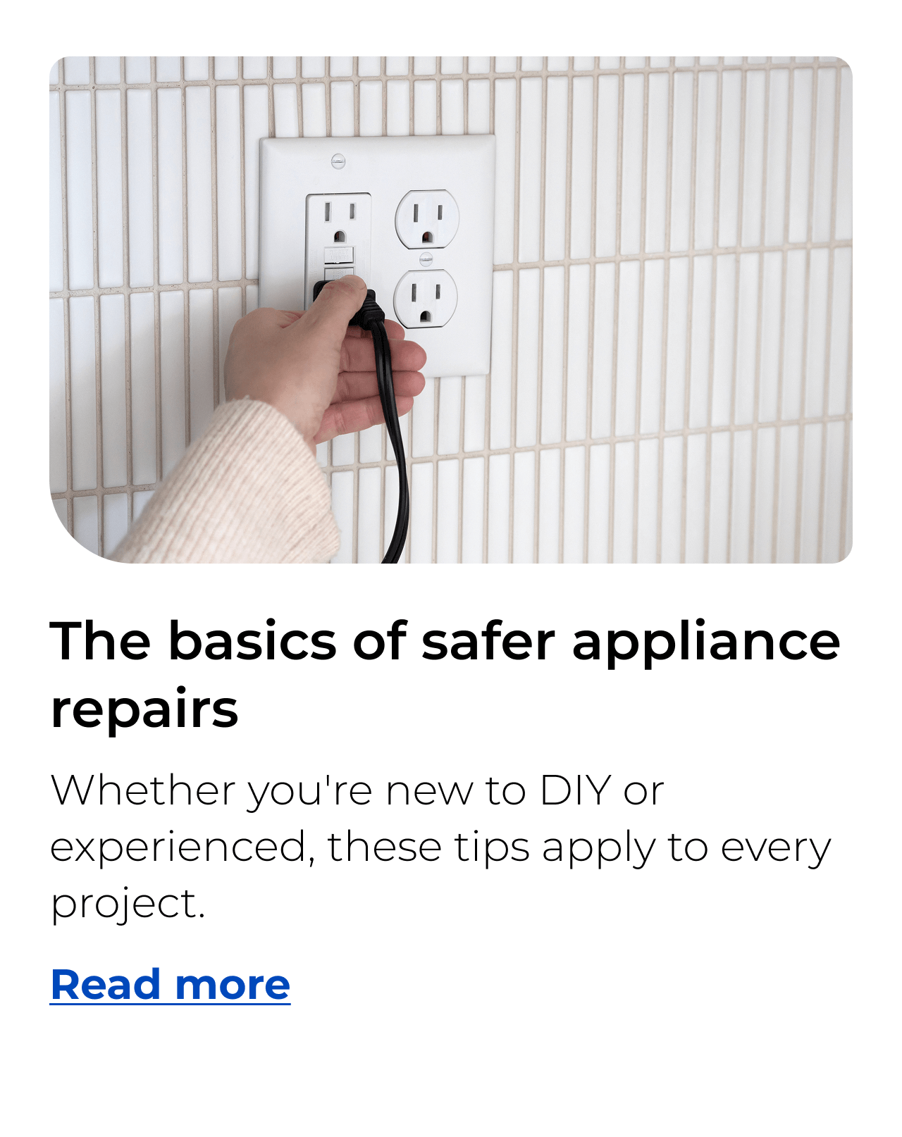 The basics of safer appliance repairs. Whether you're new to DIY or experienced, these tips apply to every project.