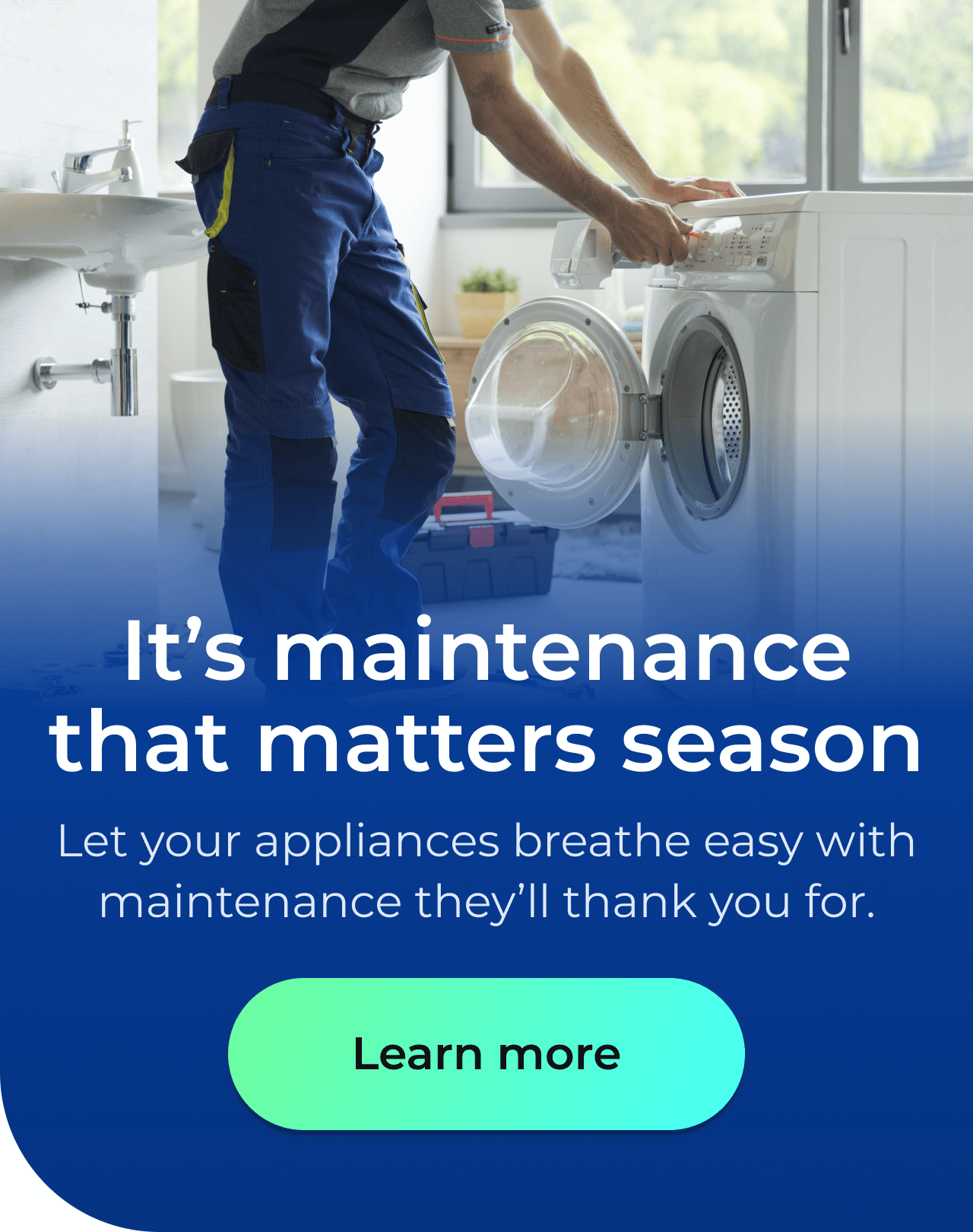 It's maintenance that matters season. Let your appliances breathe easy with maintenance they’ll thank you for. Button: Learn more