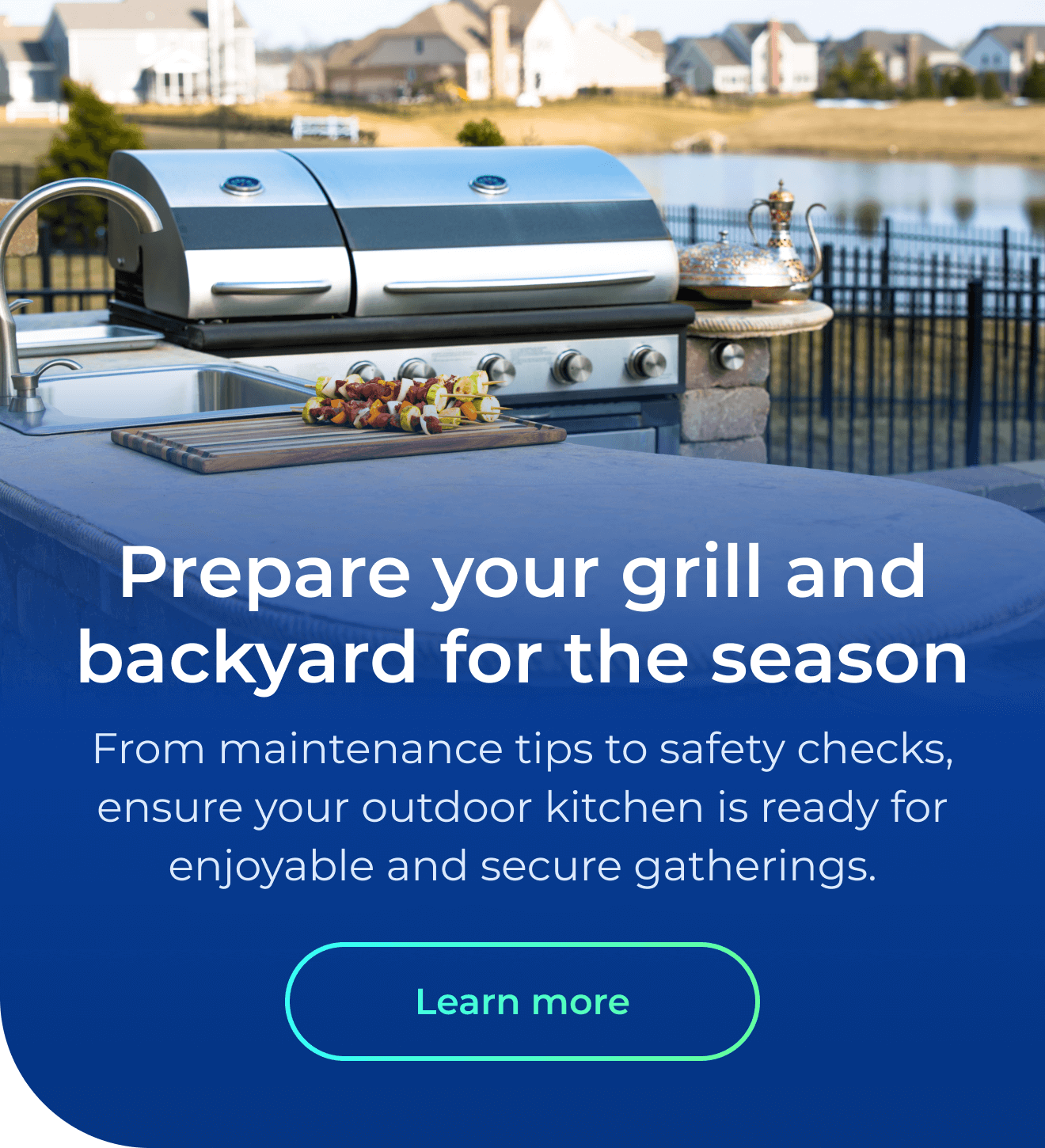 Prepare your grill and backyard for the season. From maintenance tips to safety checks, ensure your outdoor kitchen is ready for enjoyable and secure gatherings. Button: Learn more