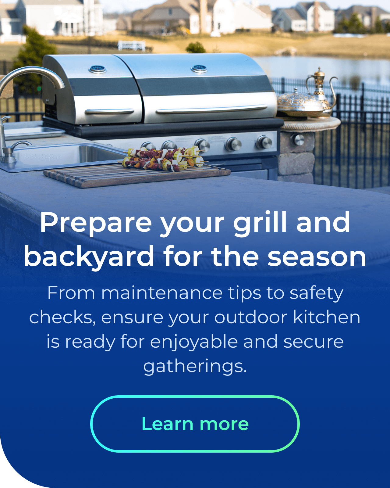 Prepare your grill and backyard for the season. From maintenance tips to safety checks, ensure your outdoor kitchen is ready for enjoyable and secure gatherings. Button: Learn more