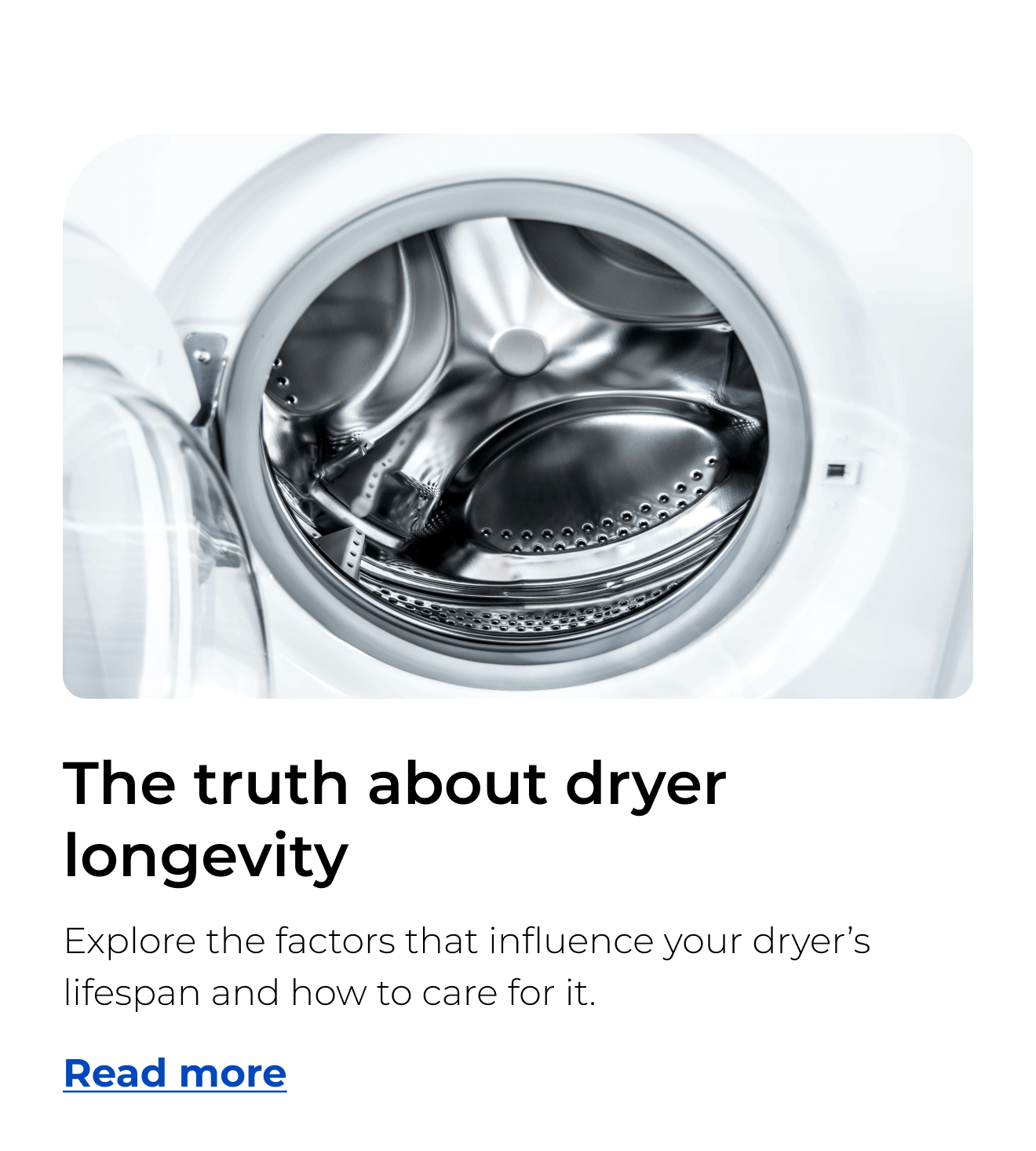 The truth about dryer longevity. Explore the factors that influence your dryer’s lifespan and how to care for it. Button: Read more