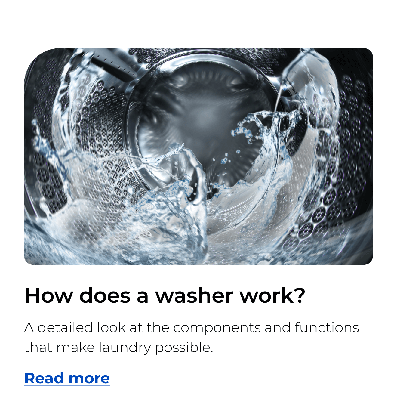 How does a washer work? A detailed look at the components and functions that make laundry possible. Button: Read more