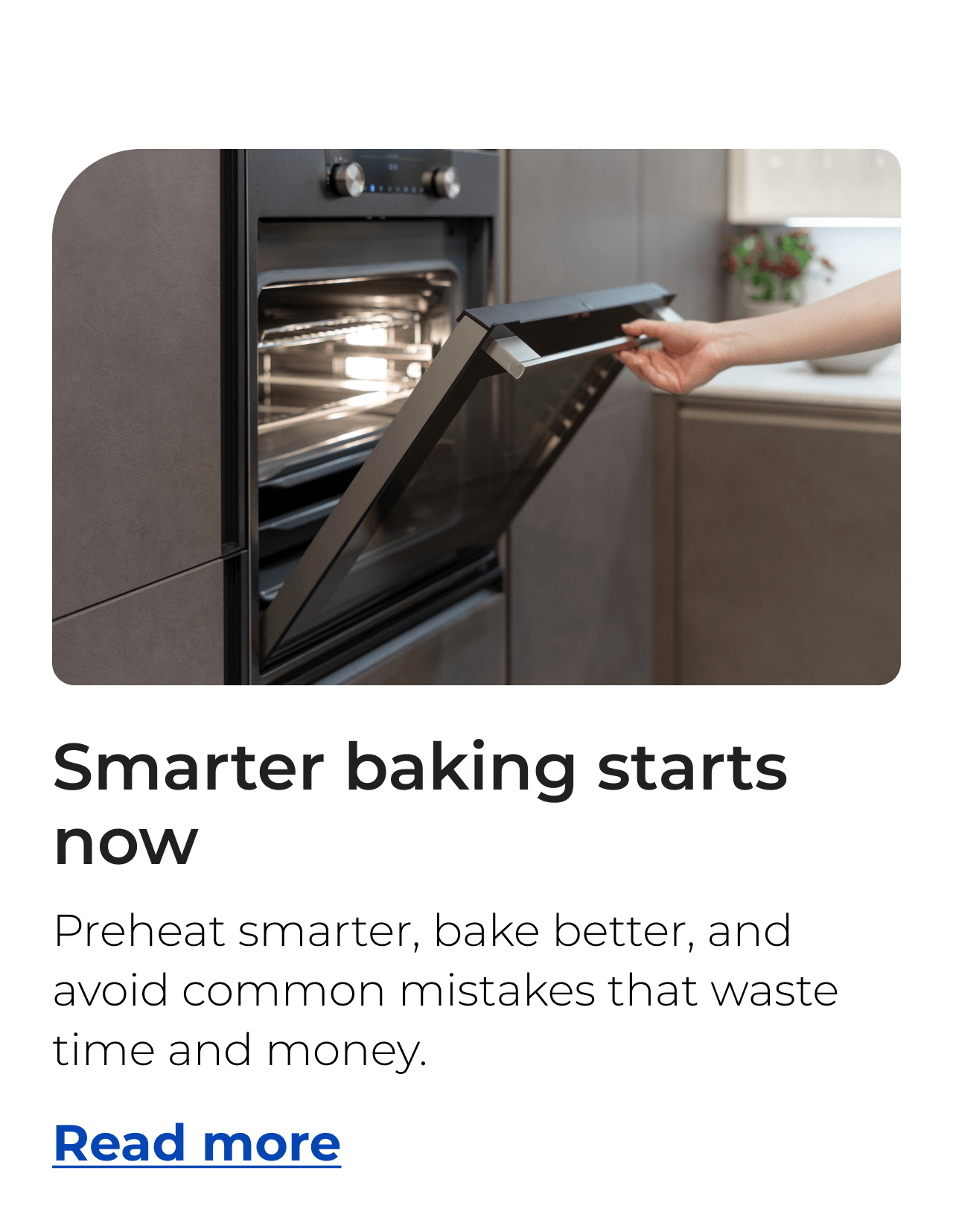 Smarter baking starts now. Preheat smarter, bake better, and avoid common mistakes that waste time and money. Button: Read more