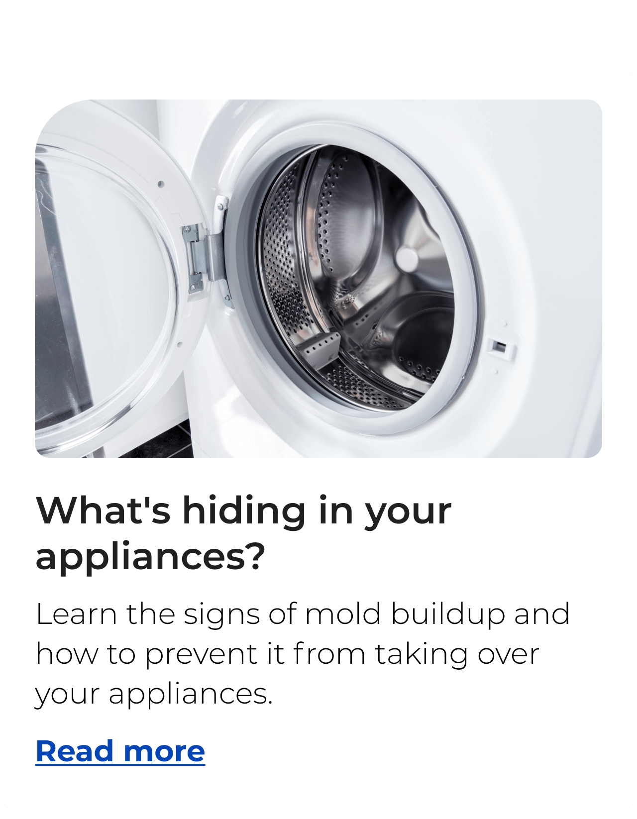 What's hiding in your appliances? Learn the signs of mold buildup and how to prevent it from taking over your appliances. Button: Read more