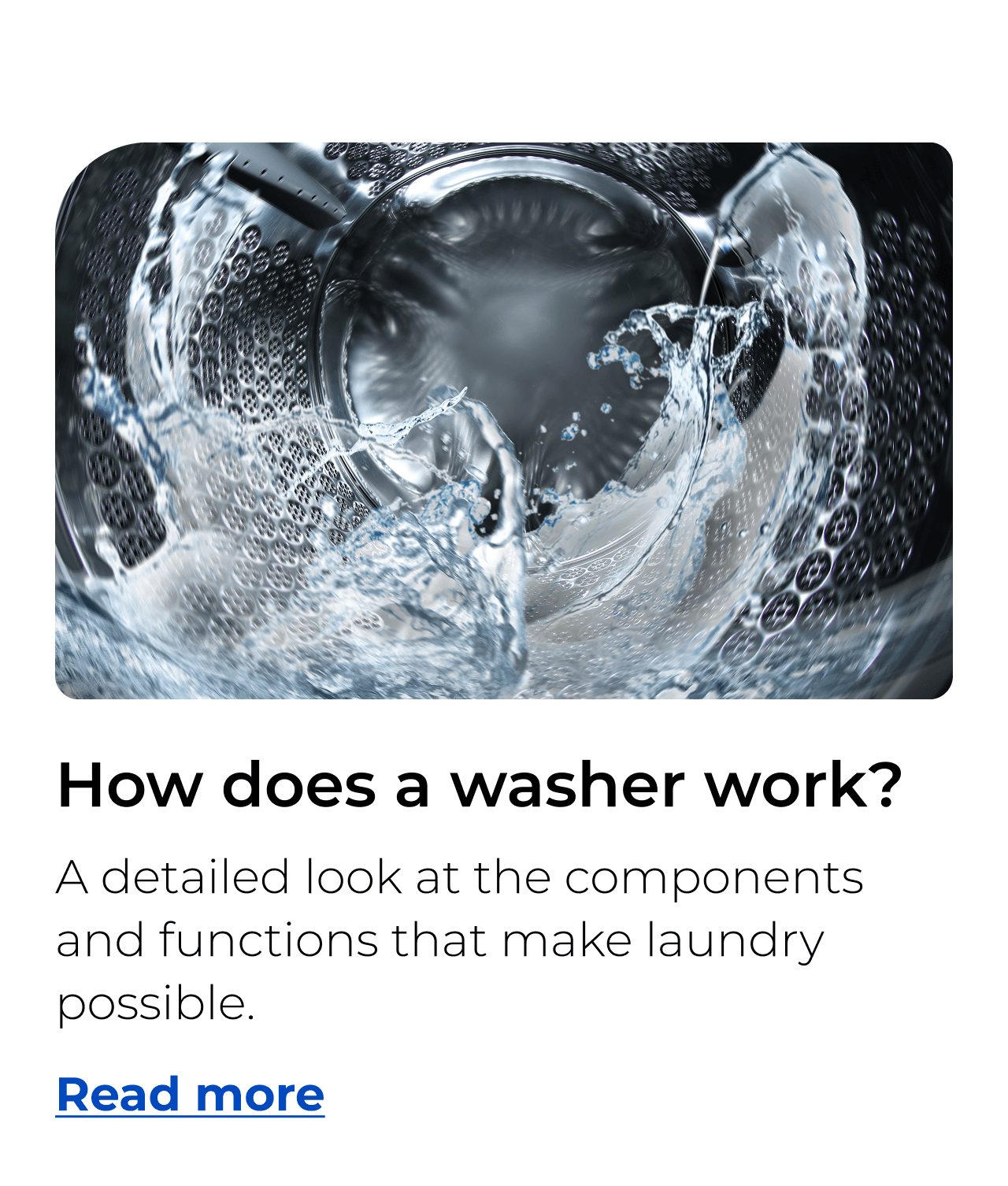 How does a washer work? A detailed look at the components and functions that make laundry possible. Button: Read more