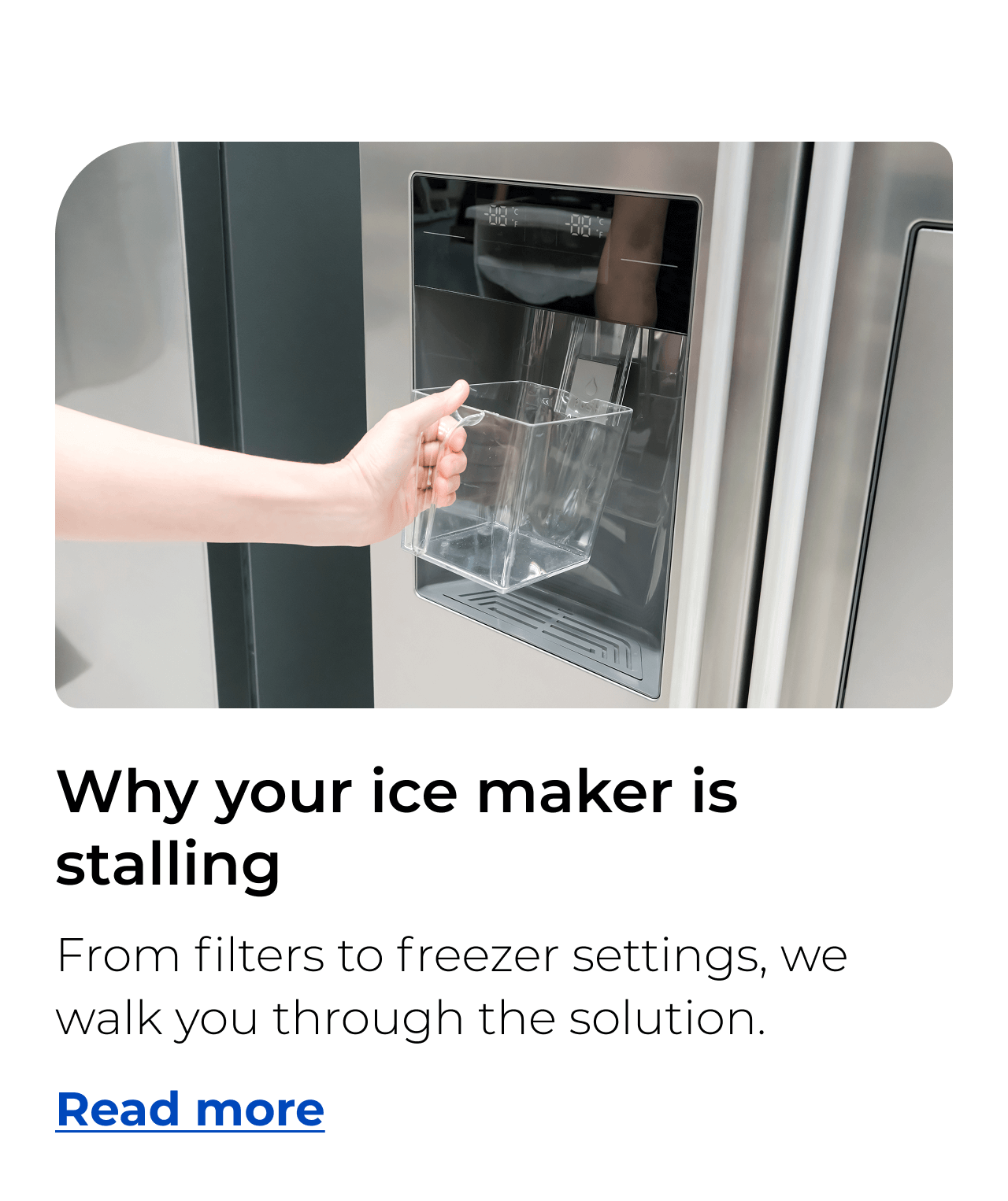 Why your ice maker is stalling. From filters to freezer settings, we walk you through the solution. Button: Read more