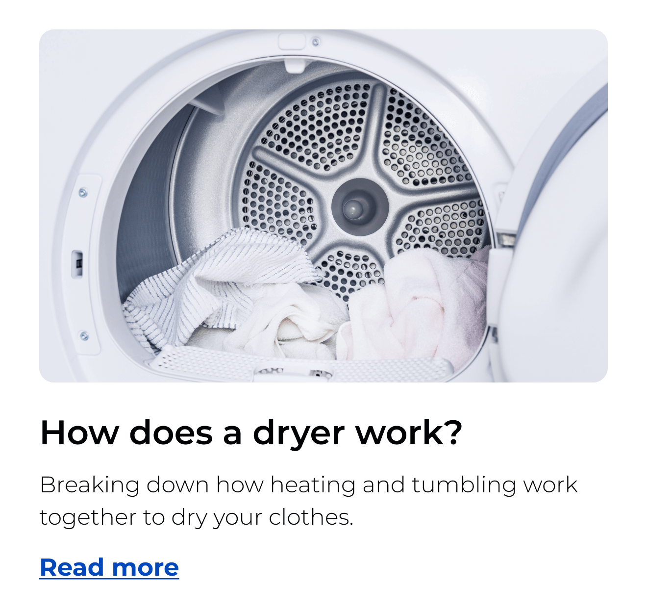 How does a dryer work? Breaking down how heating and tumbling work together to dry your clothes. Button: Read more