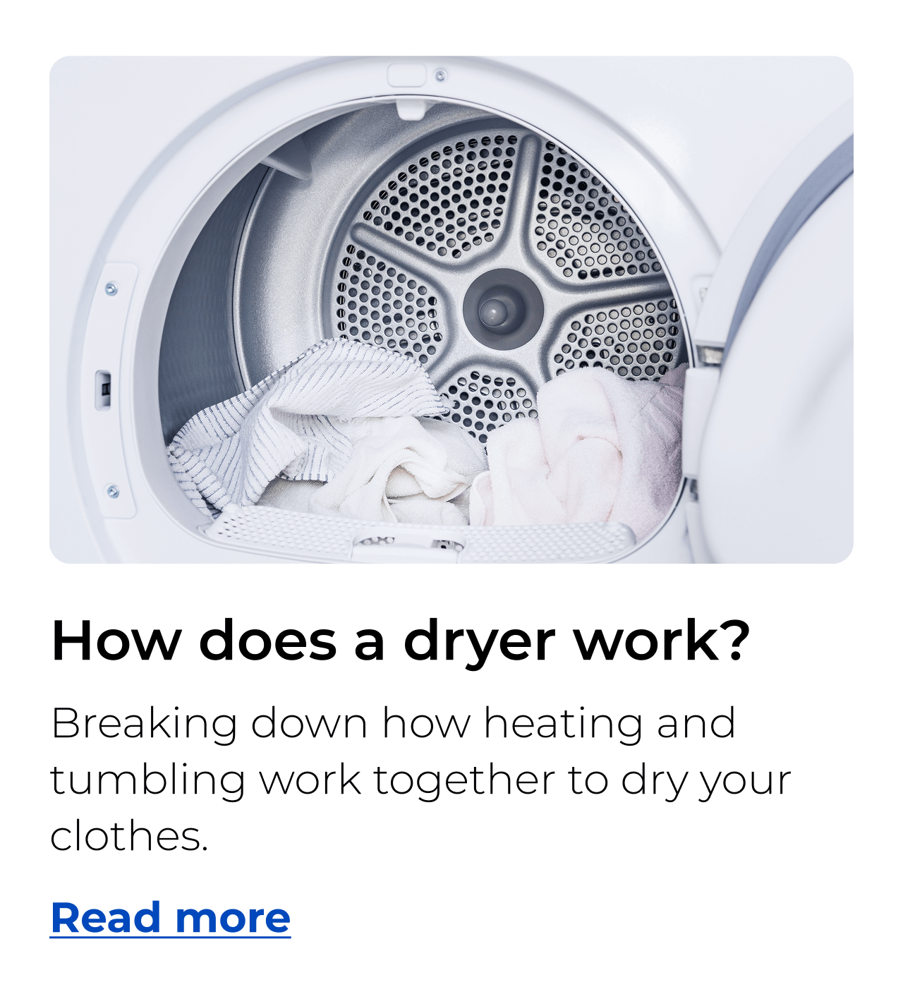 How does a dryer work? Breaking down how heating and tumbling work together to dry your clothes. Button: Read more