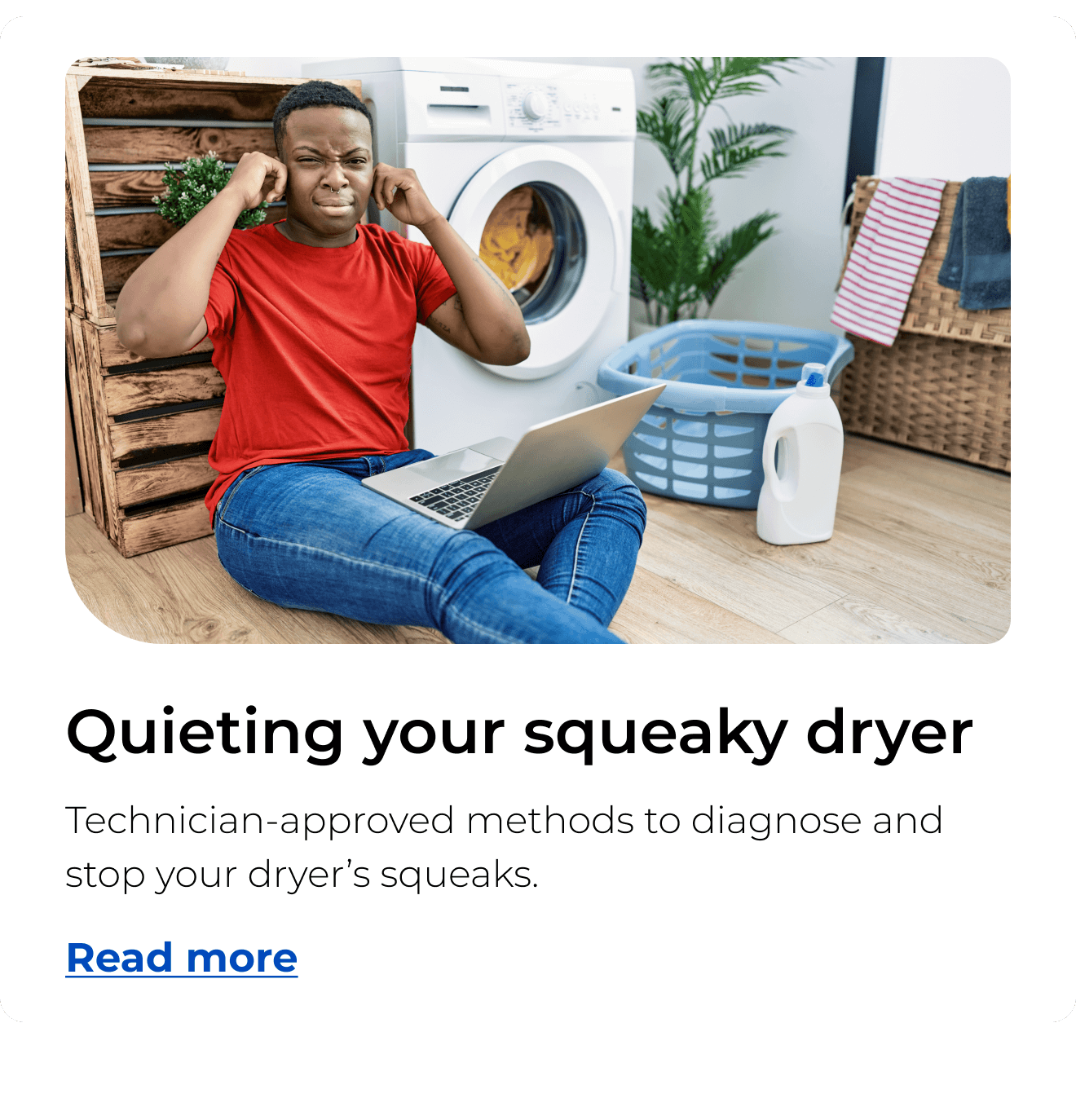 Quieting your squeaky dryer. Technician-approved methods to diagnose and stop your dryer’s squeaks. Button: Read more