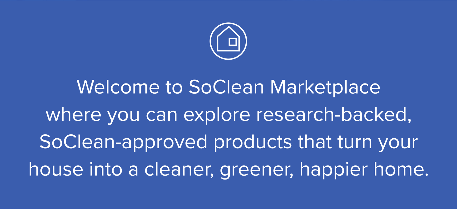 Welcome to SoClean Marketplace where you can explore research-backed, SoClean-approved products that turn your house into a cleaner, greener, happier home.